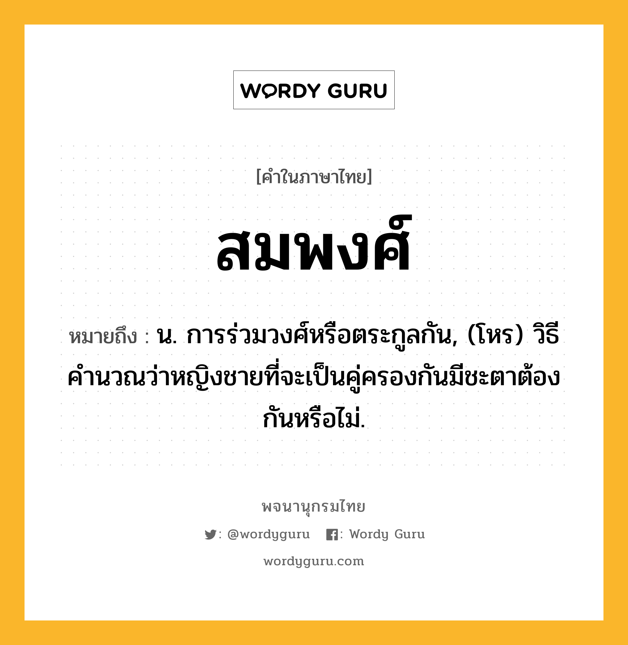 สมพงศ์ ความหมาย หมายถึงอะไร?, คำในภาษาไทย สมพงศ์ หมายถึง น. การร่วมวงศ์หรือตระกูลกัน, (โหร) วิธีคํานวณว่าหญิงชายที่จะเป็นคู่ครองกันมีชะตาต้องกันหรือไม่.