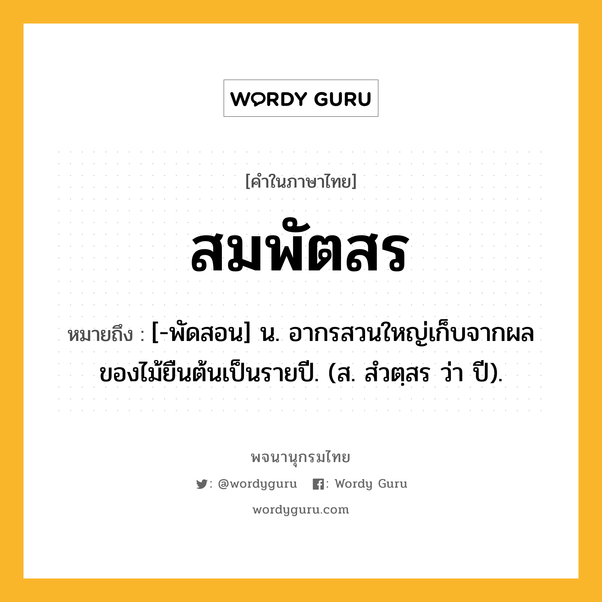 สมพัตสร ความหมาย หมายถึงอะไร?, คำในภาษาไทย สมพัตสร หมายถึง [-พัดสอน] น. อากรสวนใหญ่เก็บจากผลของไม้ยืนต้นเป็นรายปี. (ส. สํวตฺสร ว่า ปี).