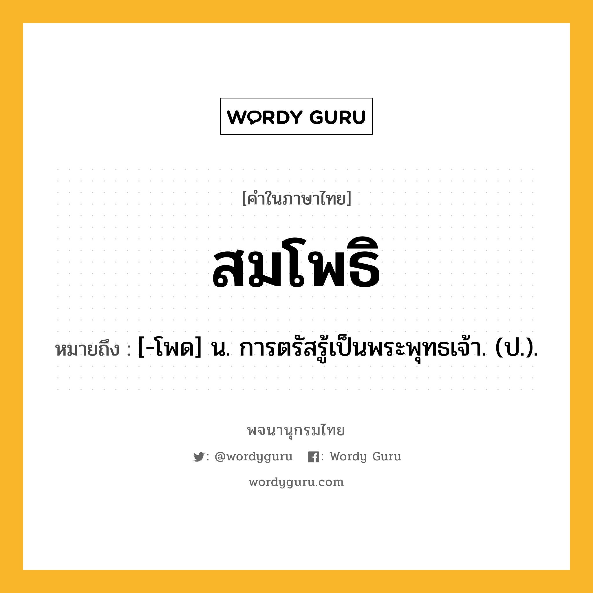 สมโพธิ ความหมาย หมายถึงอะไร?, คำในภาษาไทย สมโพธิ หมายถึง [-โพด] น. การตรัสรู้เป็นพระพุทธเจ้า. (ป.).