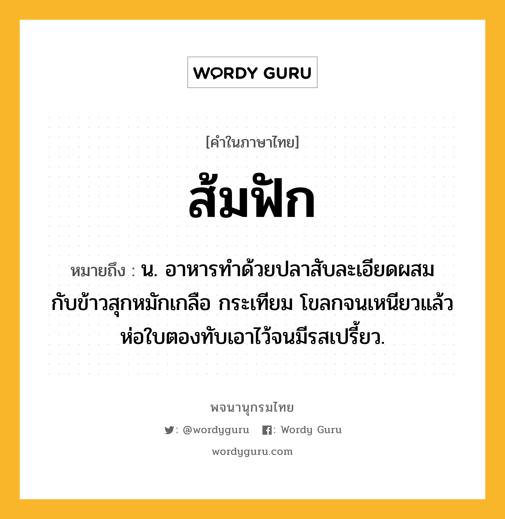 ส้มฟัก ความหมาย หมายถึงอะไร?, คำในภาษาไทย ส้มฟัก หมายถึง น. อาหารทําด้วยปลาสับละเอียดผสมกับข้าวสุกหมักเกลือ กระเทียม โขลกจนเหนียวแล้วห่อใบตองทับเอาไว้จนมีรสเปรี้ยว.