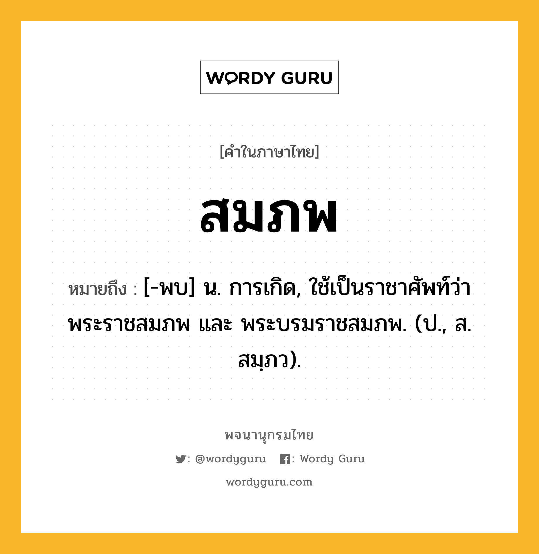 สมภพ ความหมาย หมายถึงอะไร?, คำในภาษาไทย สมภพ หมายถึง [-พบ] น. การเกิด, ใช้เป็นราชาศัพท์ว่า พระราชสมภพ และ พระบรมราชสมภพ. (ป., ส. สมฺภว).