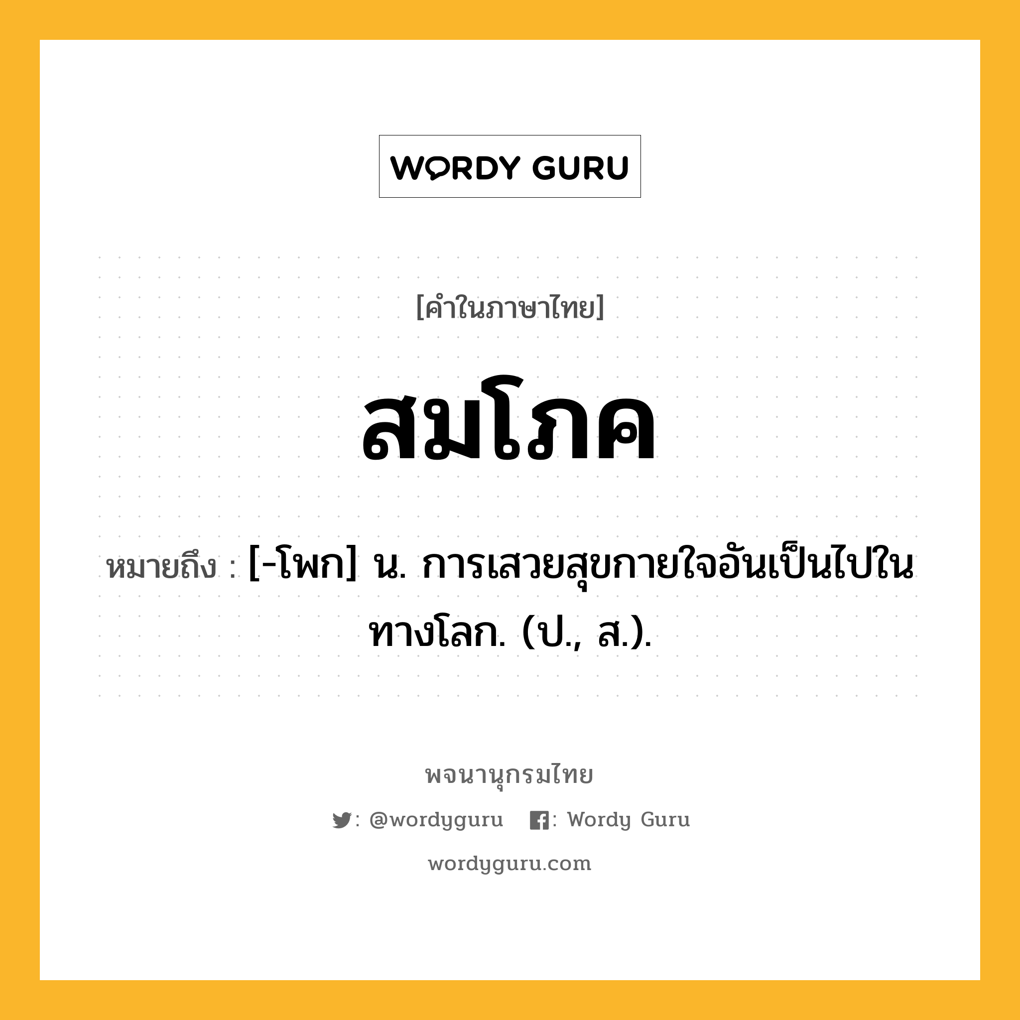 สมโภค ความหมาย หมายถึงอะไร?, คำในภาษาไทย สมโภค หมายถึง [-โพก] น. การเสวยสุขกายใจอันเป็นไปในทางโลก. (ป., ส.).