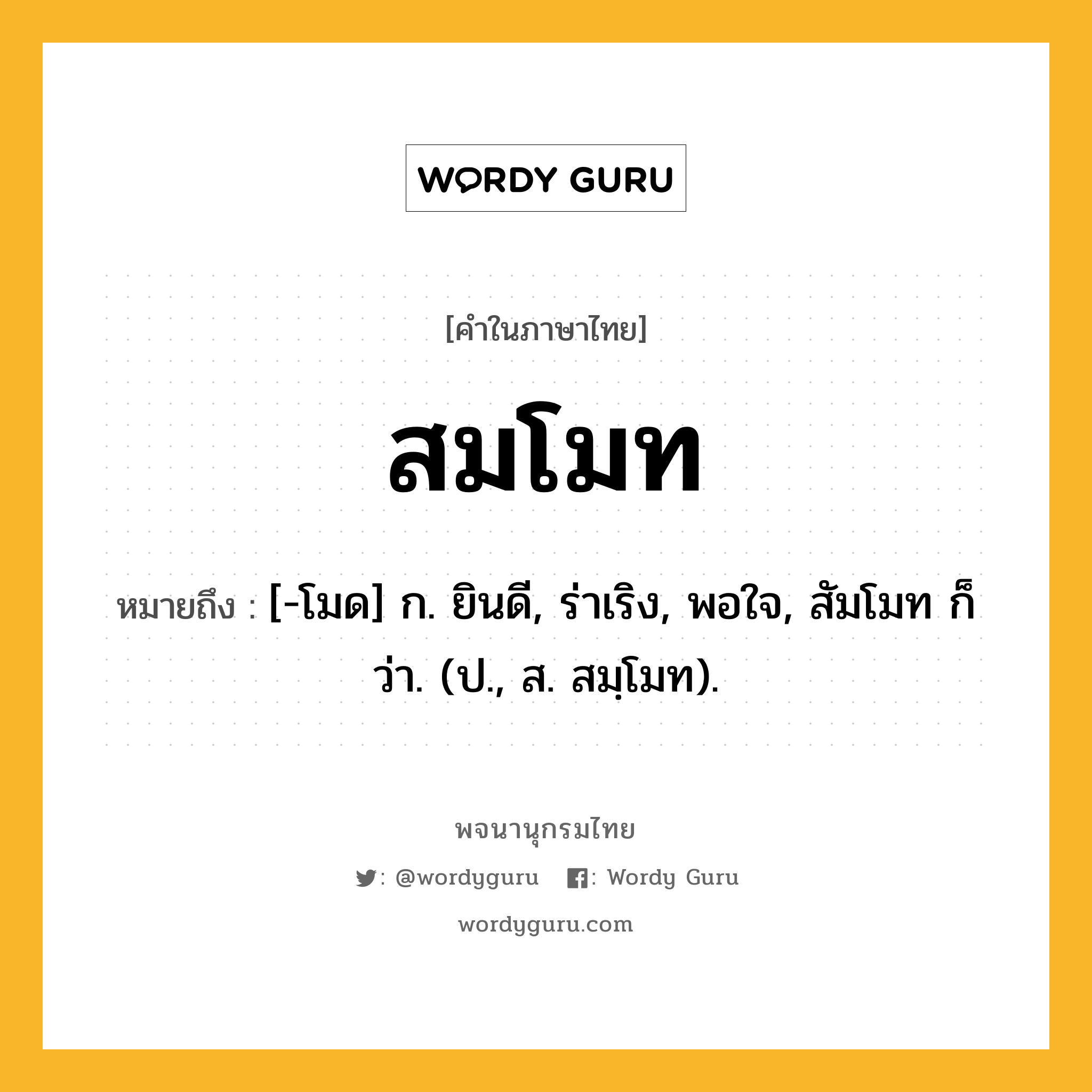 สมโมท ความหมาย หมายถึงอะไร?, คำในภาษาไทย สมโมท หมายถึง [-โมด] ก. ยินดี, ร่าเริง, พอใจ, สัมโมท ก็ว่า. (ป., ส. สมฺโมท).