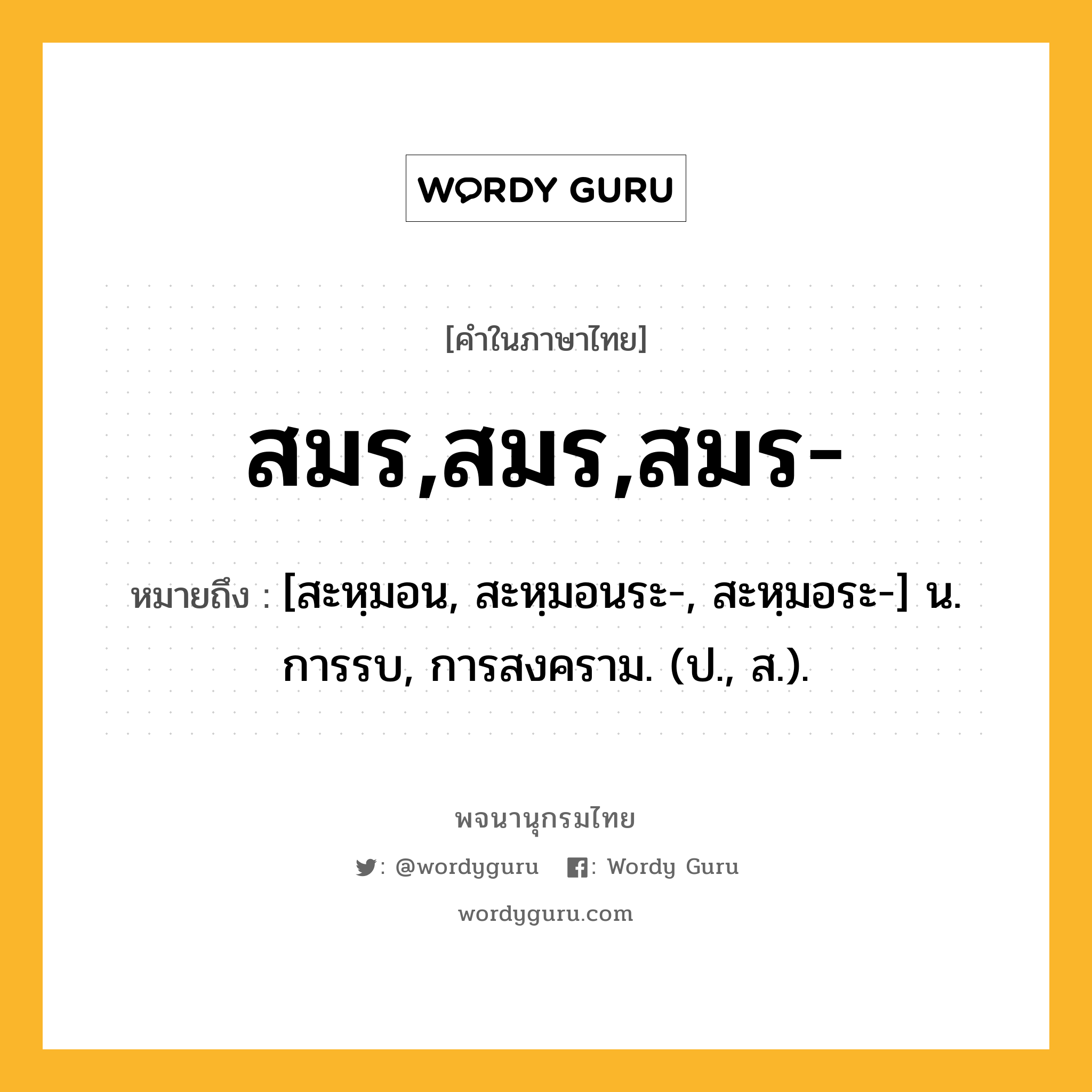 สมร,สมร,สมร- ความหมาย หมายถึงอะไร?, คำในภาษาไทย สมร,สมร,สมร- หมายถึง [สะหฺมอน, สะหฺมอนระ-, สะหฺมอระ-] น. การรบ, การสงคราม. (ป., ส.).