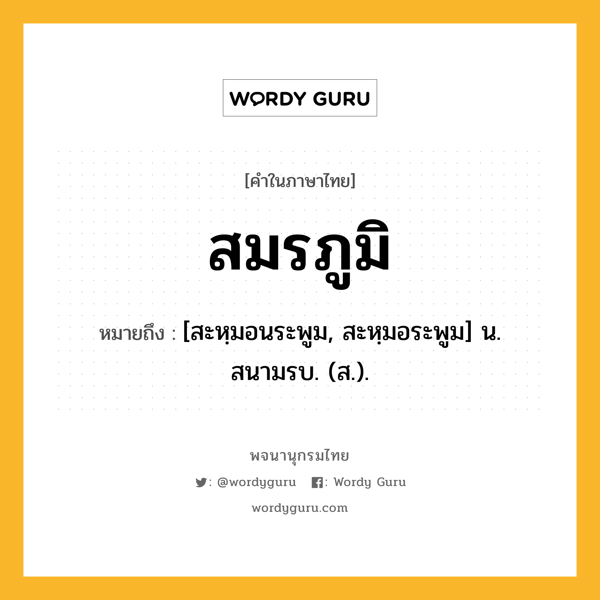 สมรภูมิ ความหมาย หมายถึงอะไร?, คำในภาษาไทย สมรภูมิ หมายถึง [สะหฺมอนระพูม, สะหฺมอระพูม] น. สนามรบ. (ส.).