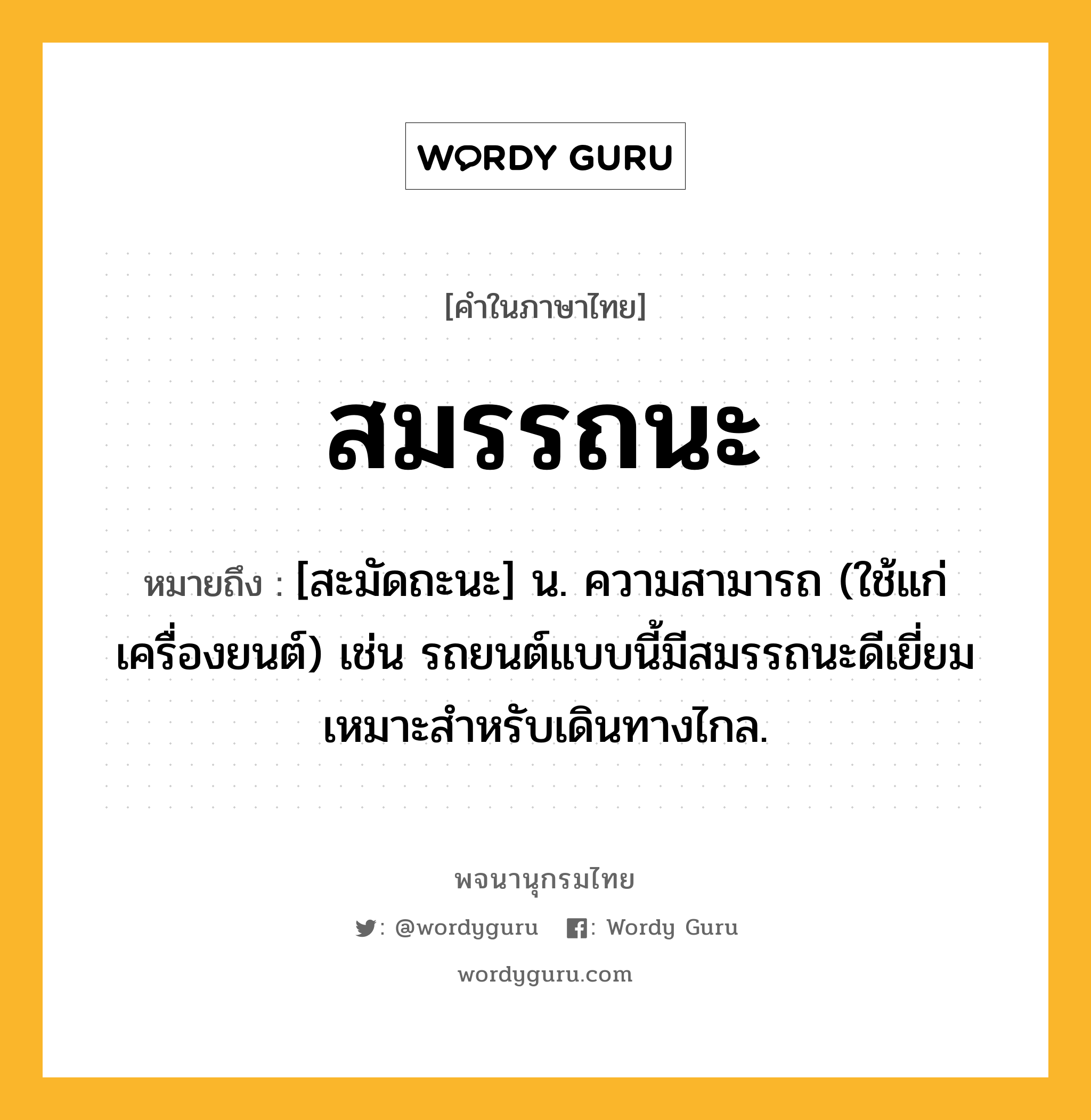 สมรรถนะ ความหมาย หมายถึงอะไร?, คำในภาษาไทย สมรรถนะ หมายถึง [สะมัดถะนะ] น. ความสามารถ (ใช้แก่เครื่องยนต์) เช่น รถยนต์แบบนี้มีสมรรถนะดีเยี่ยมเหมาะสำหรับเดินทางไกล.