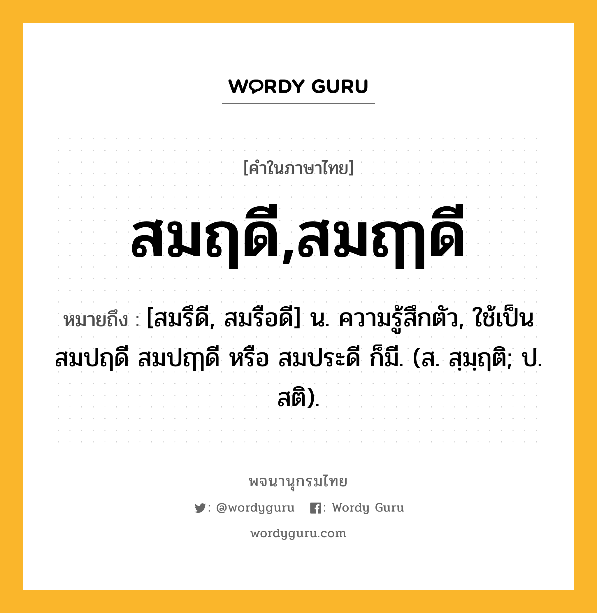 สมฤดี,สมฤๅดี ความหมาย หมายถึงอะไร?, คำในภาษาไทย สมฤดี,สมฤๅดี หมายถึง [สมรึดี, สมรือดี] น. ความรู้สึกตัว, ใช้เป็น สมปฤดี สมปฤๅดี หรือ สมประดี ก็มี. (ส. สฺมฺฤติ; ป. สติ).