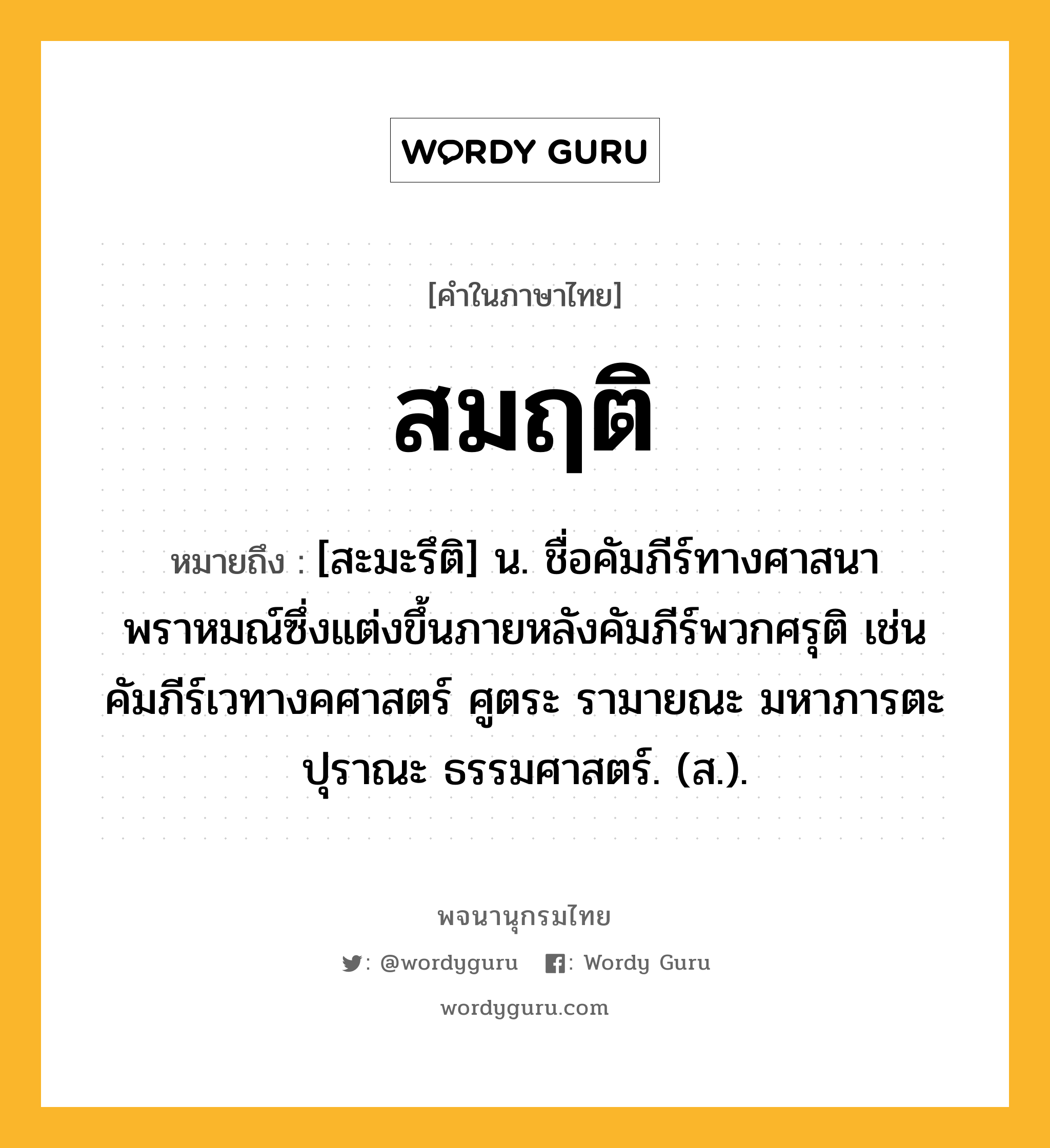 สมฤติ ความหมาย หมายถึงอะไร?, คำในภาษาไทย สมฤติ หมายถึง [สะมะรึติ] น. ชื่อคัมภีร์ทางศาสนาพราหมณ์ซึ่งแต่งขึ้นภายหลังคัมภีร์พวกศรุติ เช่น คัมภีร์เวทางคศาสตร์ ศูตระ รามายณะ มหาภารตะ ปุราณะ ธรรมศาสตร์. (ส.).