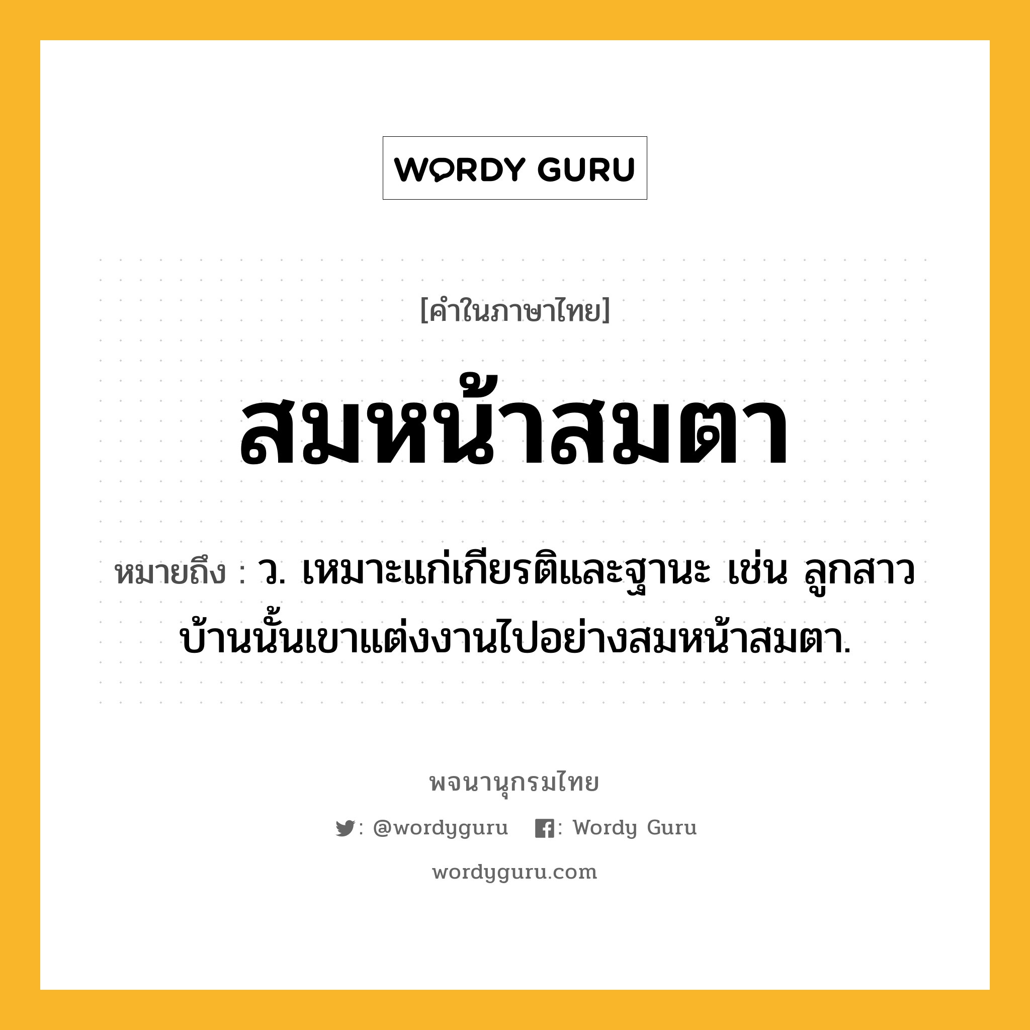 สมหน้าสมตา ความหมาย หมายถึงอะไร?, คำในภาษาไทย สมหน้าสมตา หมายถึง ว. เหมาะแก่เกียรติและฐานะ เช่น ลูกสาวบ้านนั้นเขาแต่งงานไปอย่างสมหน้าสมตา.