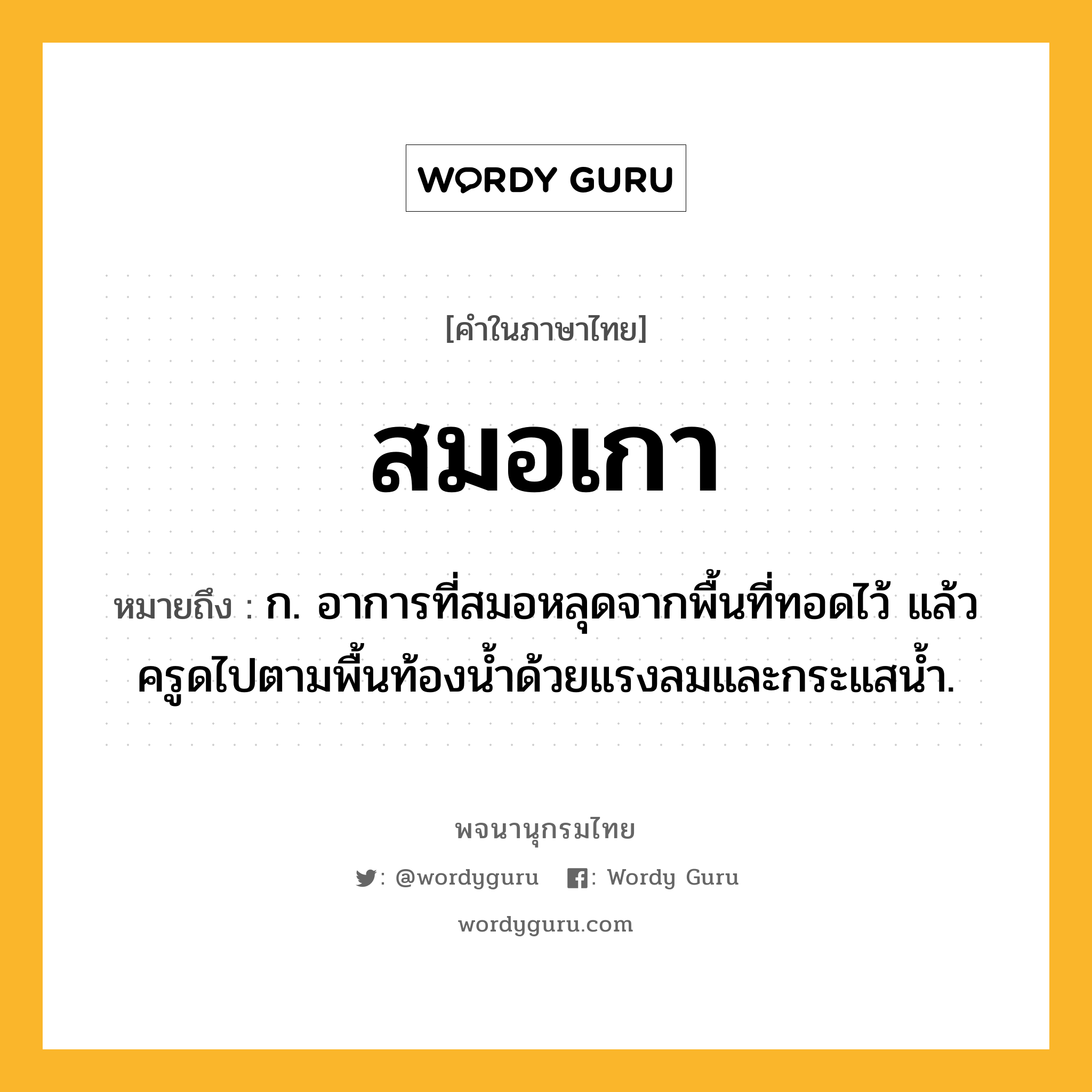 สมอเกา ความหมาย หมายถึงอะไร?, คำในภาษาไทย สมอเกา หมายถึง ก. อาการที่สมอหลุดจากพื้นที่ทอดไว้ แล้วครูดไปตามพื้นท้องน้ำด้วยแรงลมและกระแสน้ำ.