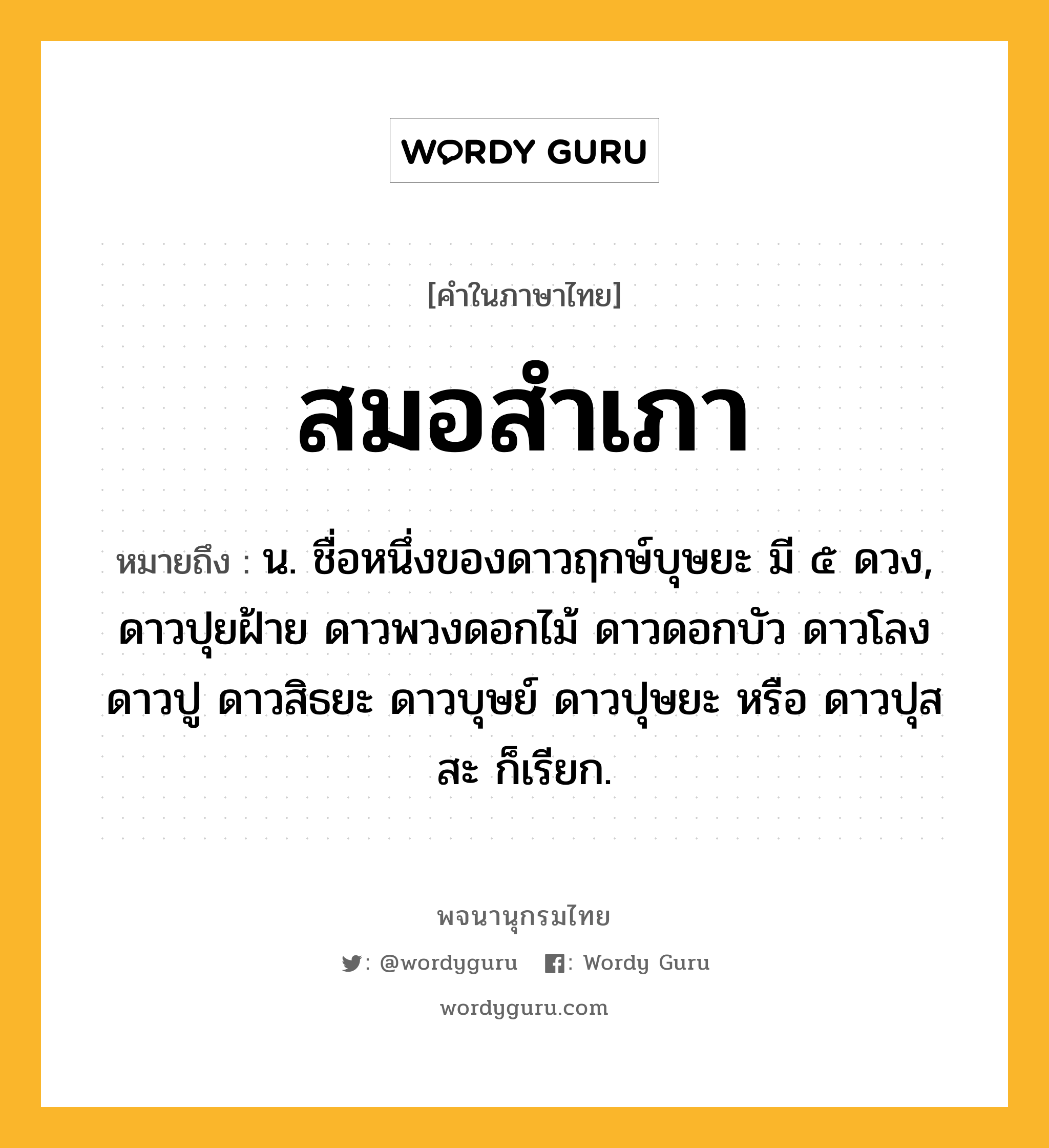 สมอสำเภา ความหมาย หมายถึงอะไร?, คำในภาษาไทย สมอสำเภา หมายถึง น. ชื่อหนึ่งของดาวฤกษ์บุษยะ มี ๕ ดวง, ดาวปุยฝ้าย ดาวพวงดอกไม้ ดาวดอกบัว ดาวโลง ดาวปู ดาวสิธยะ ดาวบุษย์ ดาวปุษยะ หรือ ดาวปุสสะ ก็เรียก.