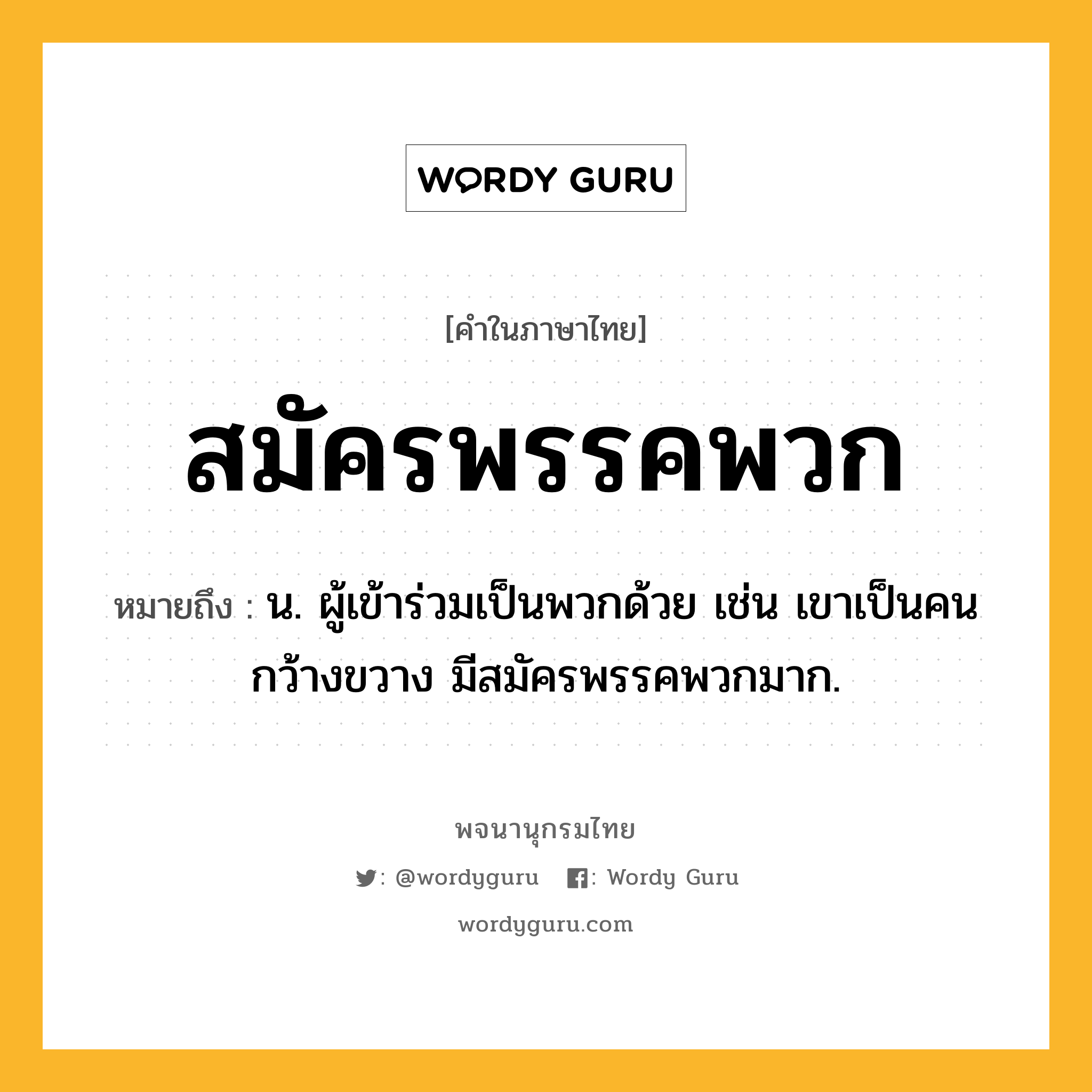 สมัครพรรคพวก ความหมาย หมายถึงอะไร?, คำในภาษาไทย สมัครพรรคพวก หมายถึง น. ผู้เข้าร่วมเป็นพวกด้วย เช่น เขาเป็นคนกว้างขวาง มีสมัครพรรคพวกมาก.