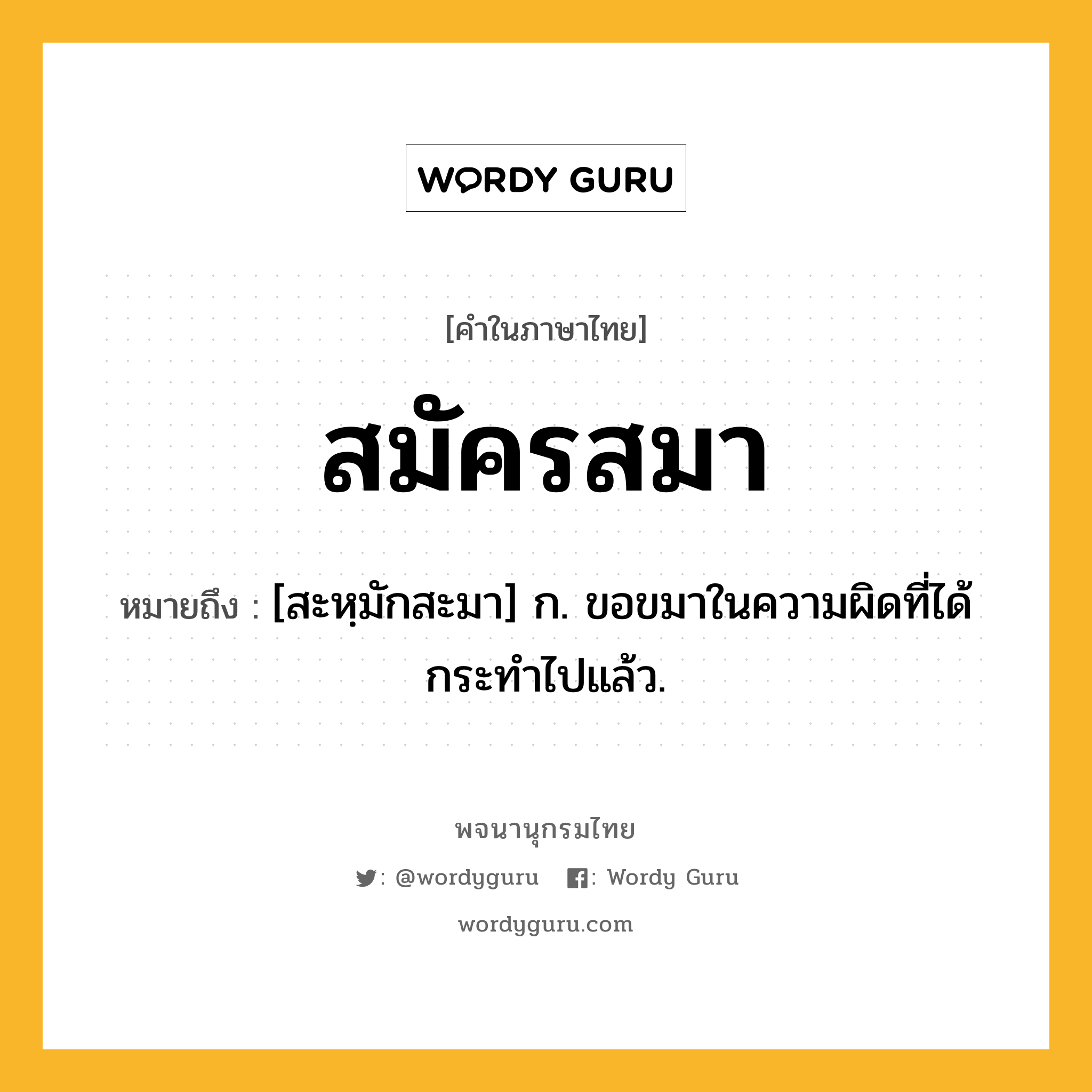 สมัครสมา ความหมาย หมายถึงอะไร?, คำในภาษาไทย สมัครสมา หมายถึง [สะหฺมักสะมา] ก. ขอขมาในความผิดที่ได้กระทําไปแล้ว.