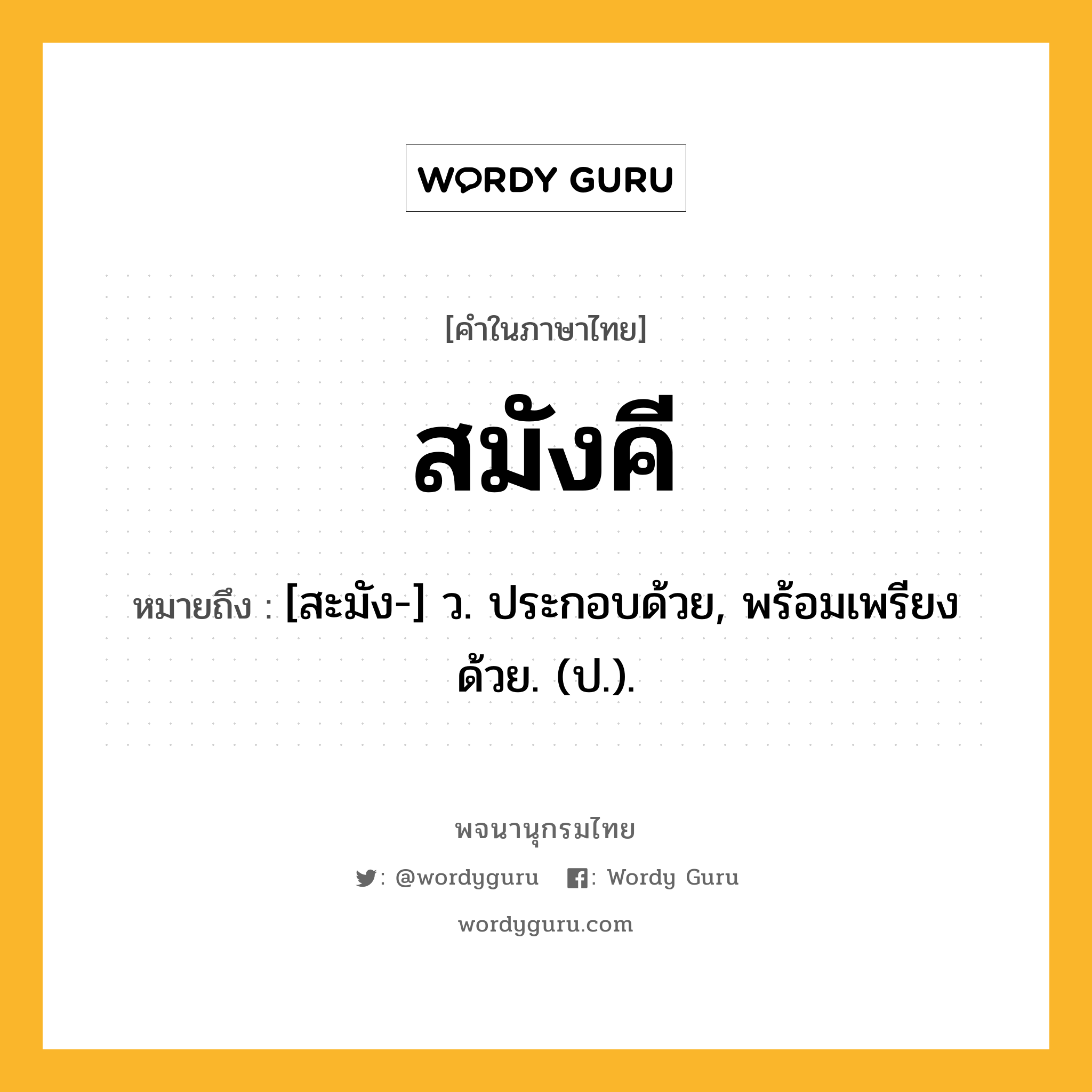 สมังคี ความหมาย หมายถึงอะไร?, คำในภาษาไทย สมังคี หมายถึง [สะมัง-] ว. ประกอบด้วย, พร้อมเพรียงด้วย. (ป.).