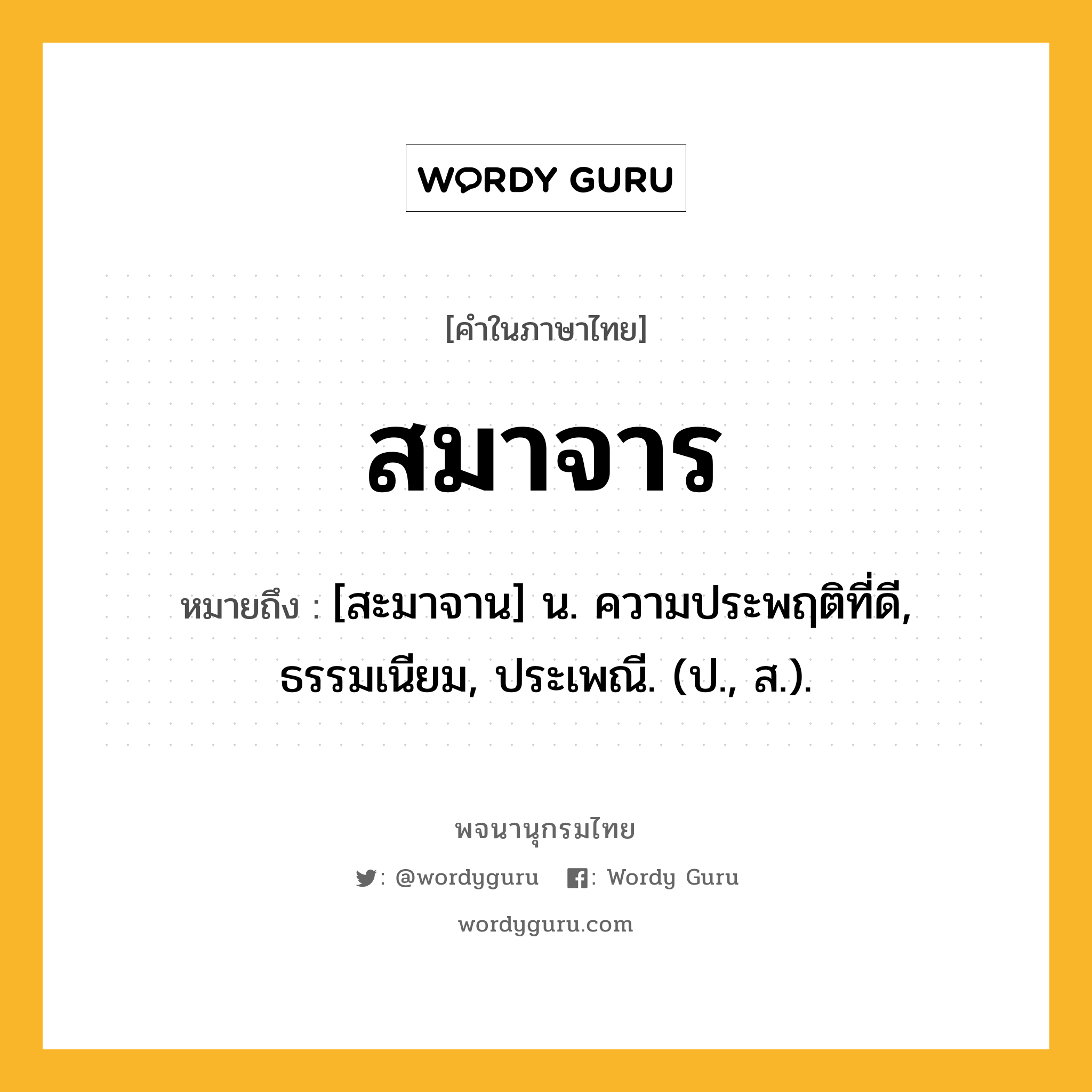 สมาจาร ความหมาย หมายถึงอะไร?, คำในภาษาไทย สมาจาร หมายถึง [สะมาจาน] น. ความประพฤติที่ดี, ธรรมเนียม, ประเพณี. (ป., ส.).