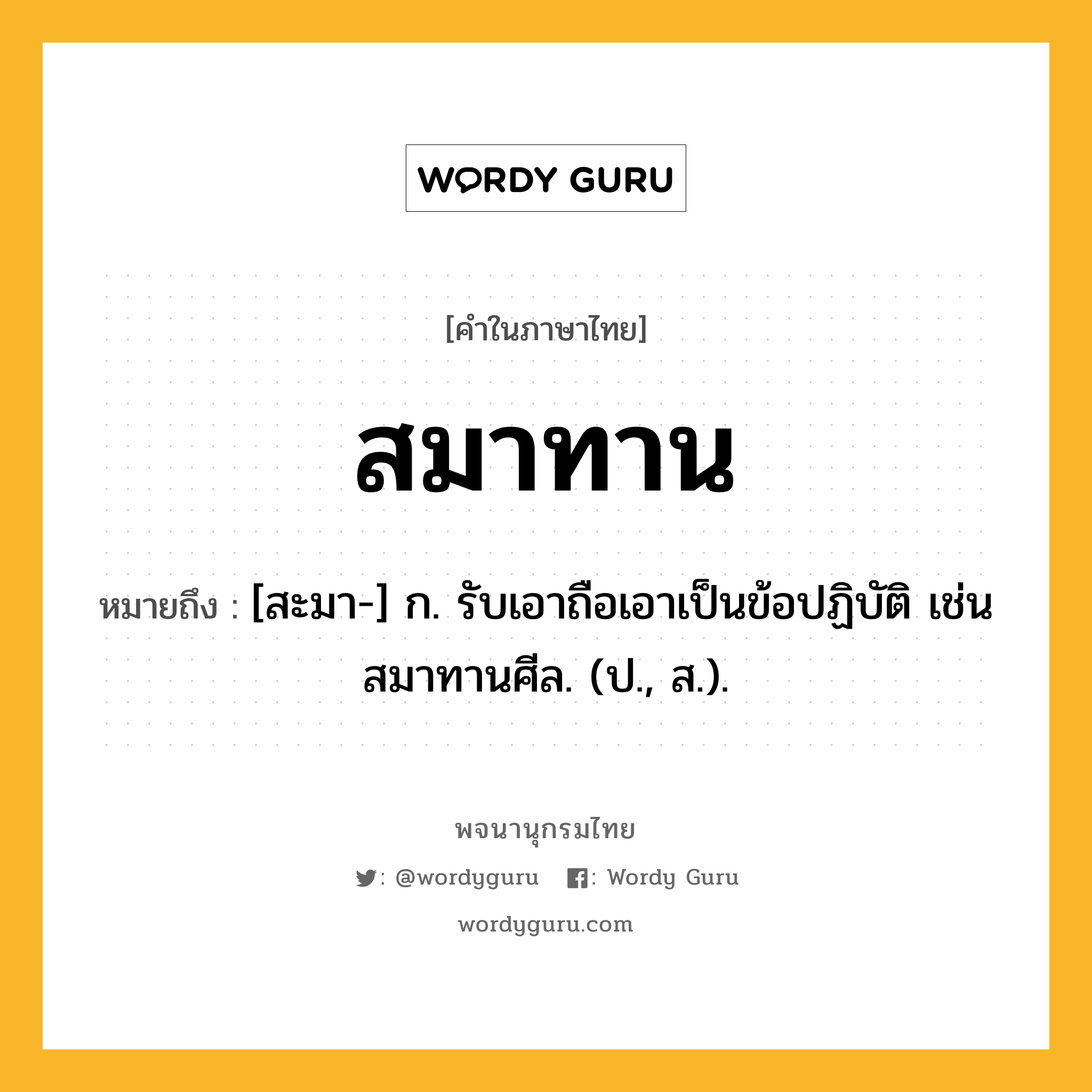 สมาทาน ความหมาย หมายถึงอะไร?, คำในภาษาไทย สมาทาน หมายถึง [สะมา-] ก. รับเอาถือเอาเป็นข้อปฏิบัติ เช่น สมาทานศีล. (ป., ส.).