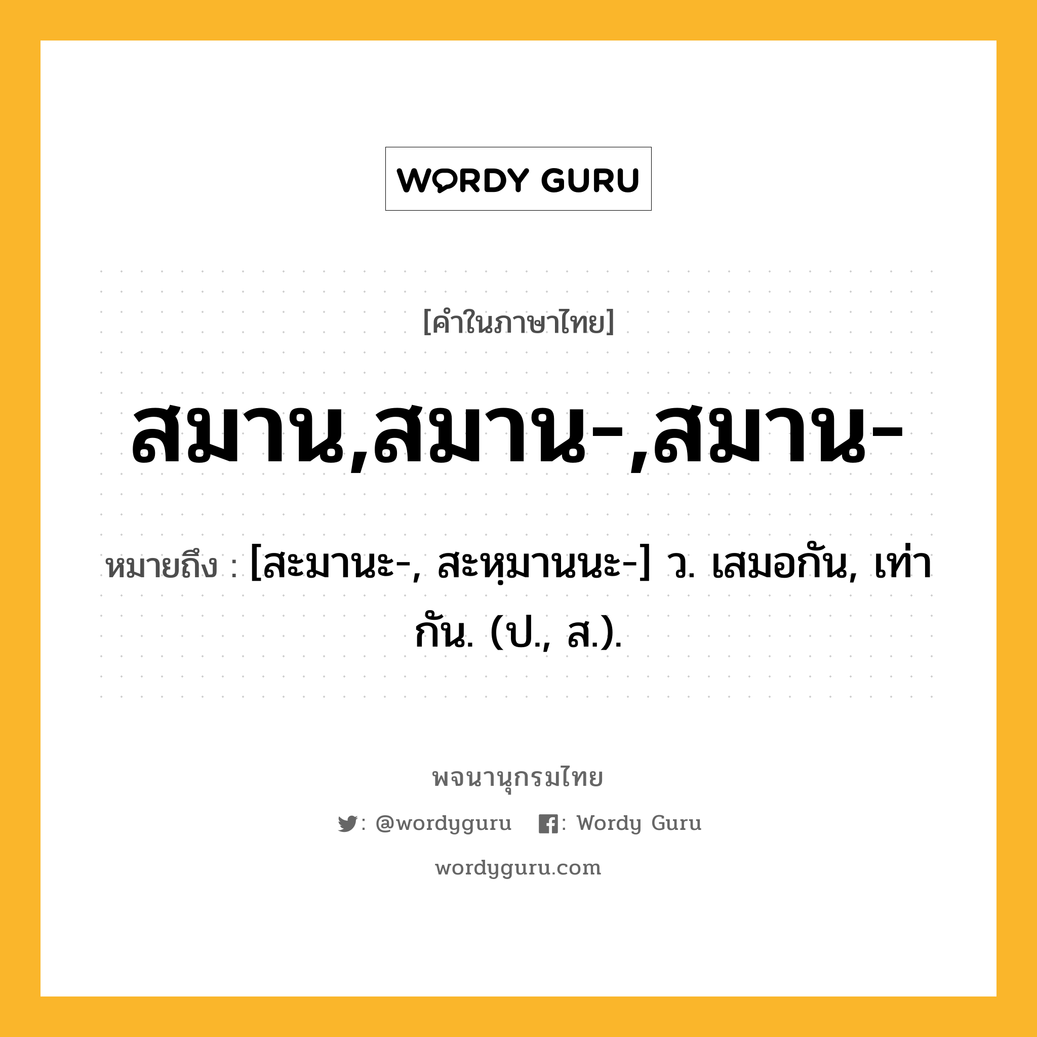 สมาน,สมาน-,สมาน- ความหมาย หมายถึงอะไร?, คำในภาษาไทย สมาน,สมาน-,สมาน- หมายถึง [สะมานะ-, สะหฺมานนะ-] ว. เสมอกัน, เท่ากัน. (ป., ส.).