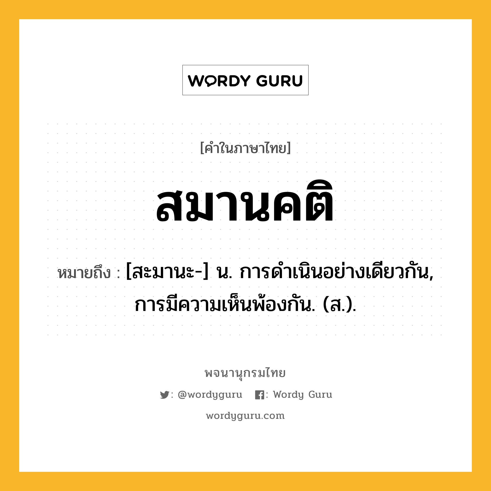 สมานคติ ความหมาย หมายถึงอะไร?, คำในภาษาไทย สมานคติ หมายถึง [สะมานะ-] น. การดําเนินอย่างเดียวกัน, การมีความเห็นพ้องกัน. (ส.).