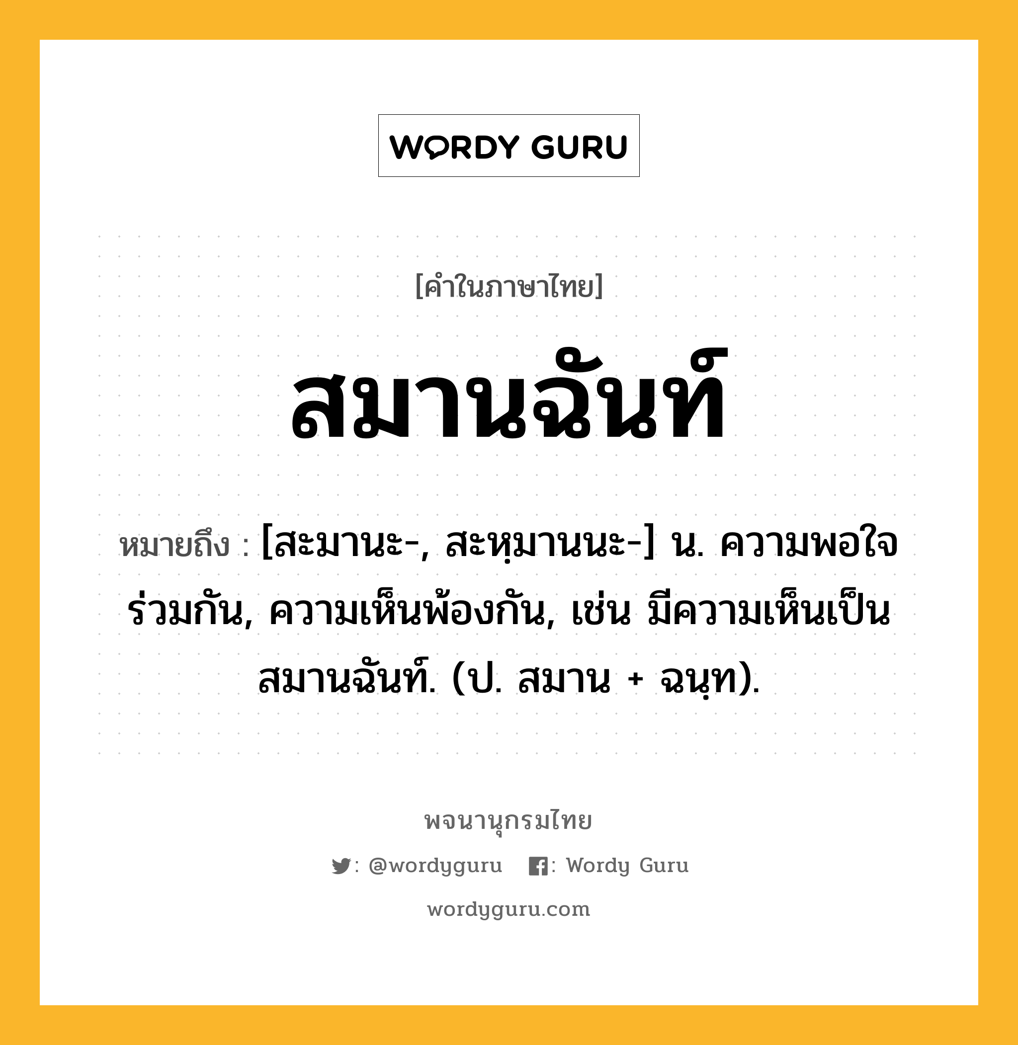 สมานฉันท์ ความหมาย หมายถึงอะไร?, คำในภาษาไทย สมานฉันท์ หมายถึง [สะมานะ-, สะหฺมานนะ-] น. ความพอใจร่วมกัน, ความเห็นพ้องกัน, เช่น มีความเห็นเป็นสมานฉันท์. (ป. สมาน + ฉนฺท).