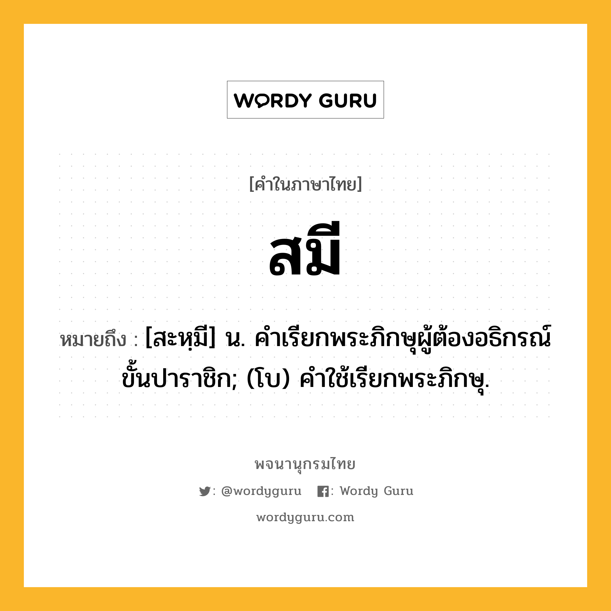 สมี ความหมาย หมายถึงอะไร?, คำในภาษาไทย สมี หมายถึง [สะหฺมี] น. คําเรียกพระภิกษุผู้ต้องอธิกรณ์ขั้นปาราชิก; (โบ) คําใช้เรียกพระภิกษุ.