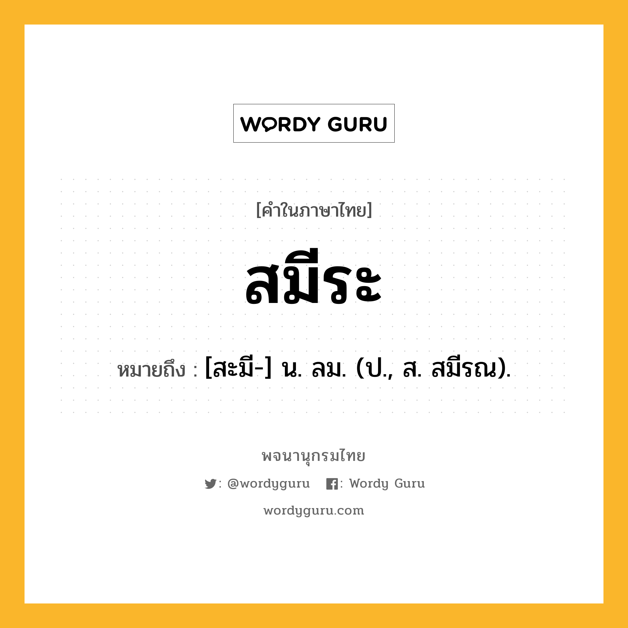 สมีระ ความหมาย หมายถึงอะไร?, คำในภาษาไทย สมีระ หมายถึง [สะมี-] น. ลม. (ป., ส. สมีรณ).