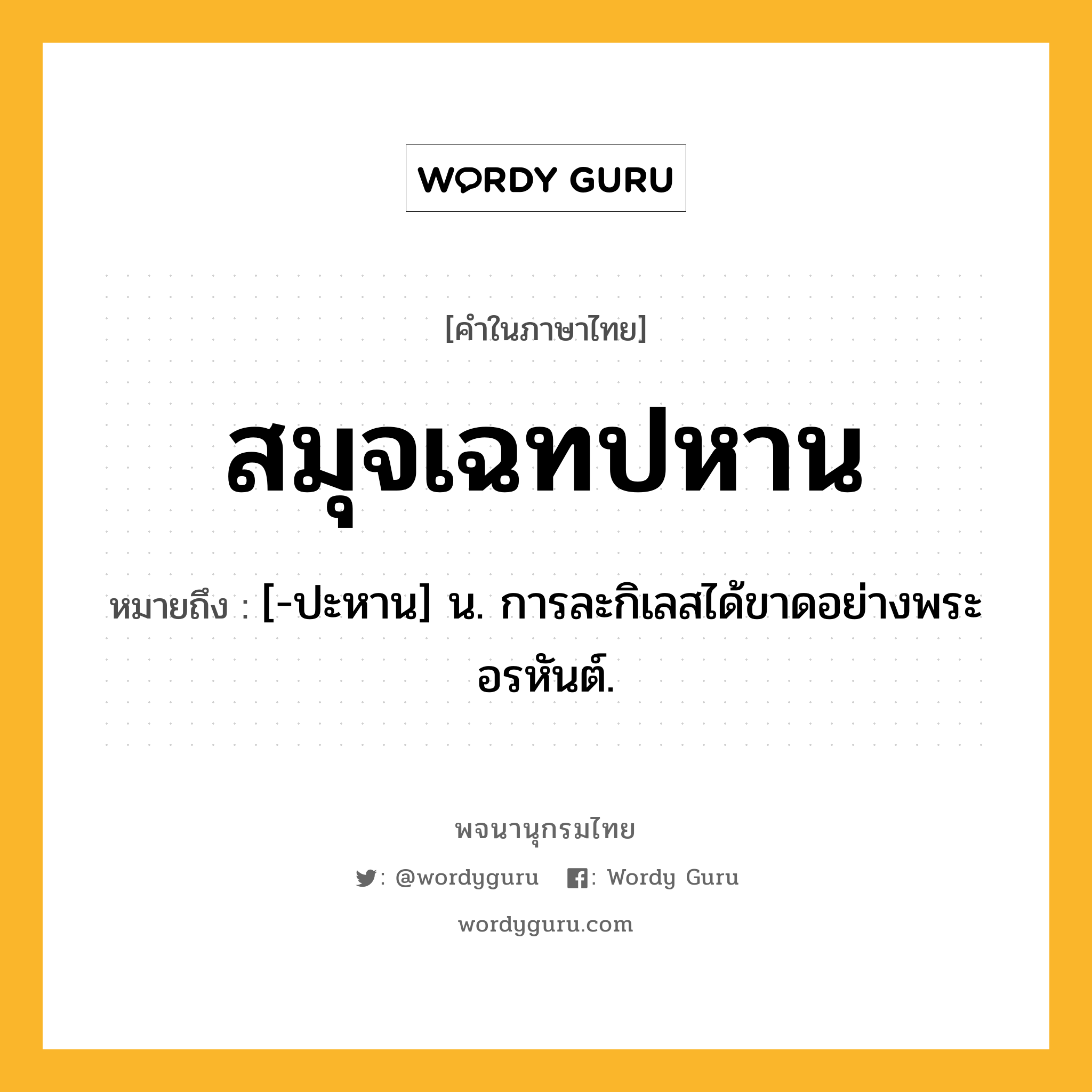 สมุจเฉทปหาน ความหมาย หมายถึงอะไร?, คำในภาษาไทย สมุจเฉทปหาน หมายถึง [-ปะหาน] น. การละกิเลสได้ขาดอย่างพระอรหันต์.