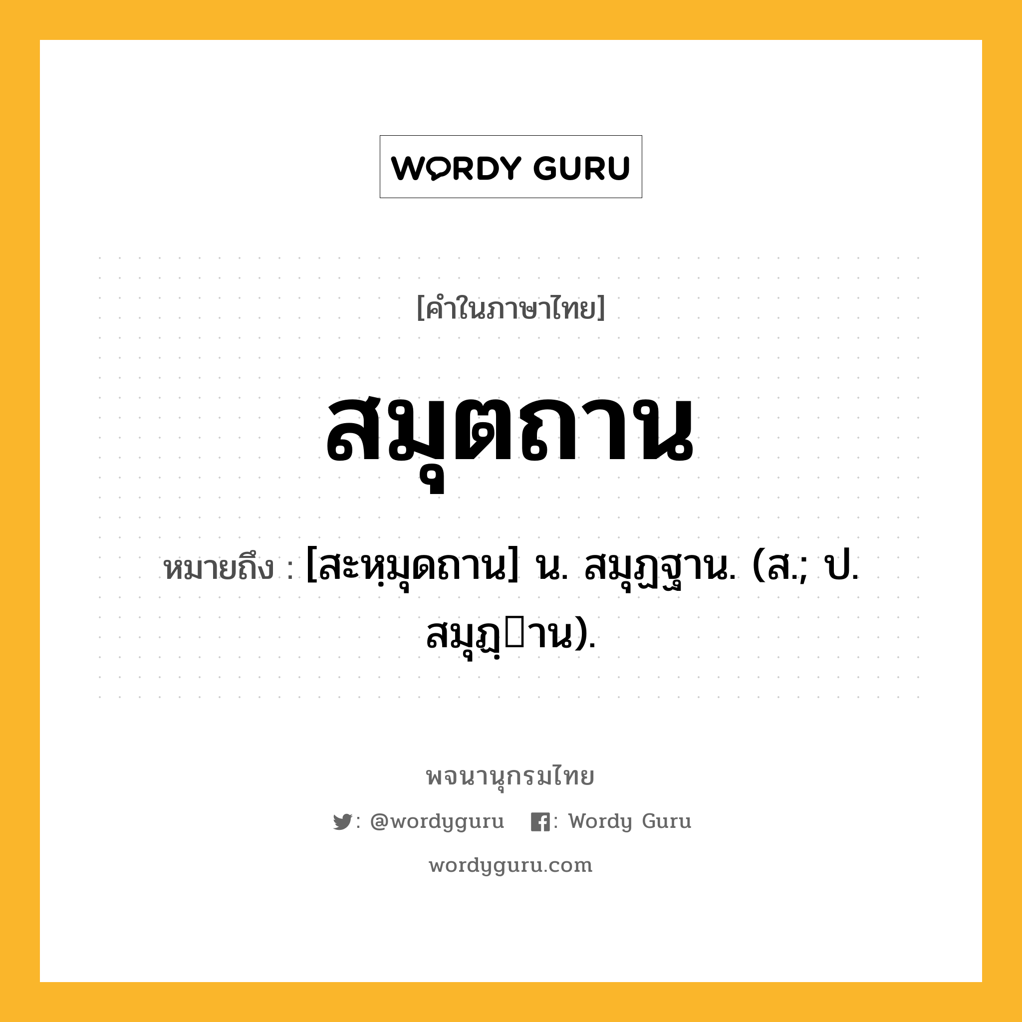 สมุตถาน ความหมาย หมายถึงอะไร?, คำในภาษาไทย สมุตถาน หมายถึง [สะหฺมุดถาน] น. สมุฏฐาน. (ส.; ป. สมุฏฺาน).