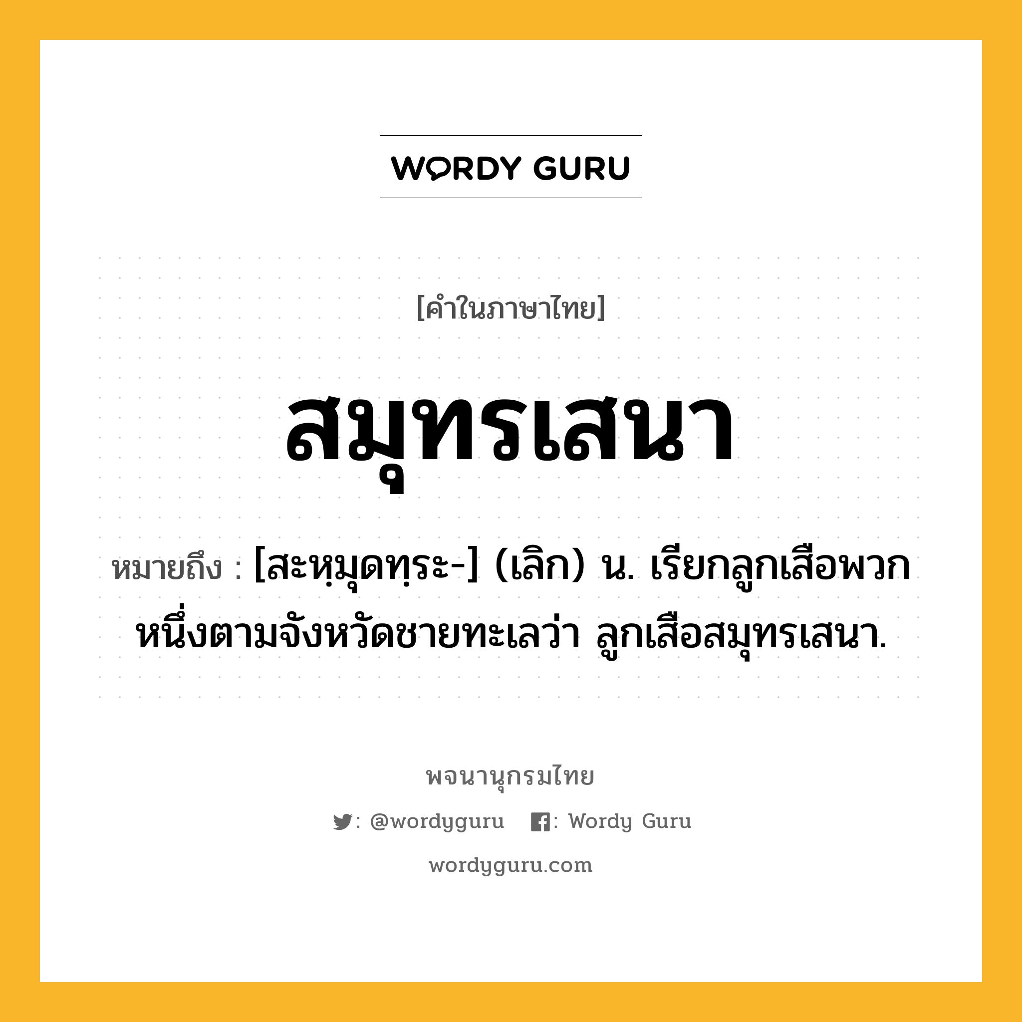 สมุทรเสนา ความหมาย หมายถึงอะไร?, คำในภาษาไทย สมุทรเสนา หมายถึง [สะหฺมุดทฺระ-] (เลิก) น. เรียกลูกเสือพวกหนึ่งตามจังหวัดชายทะเลว่า ลูกเสือสมุทรเสนา.