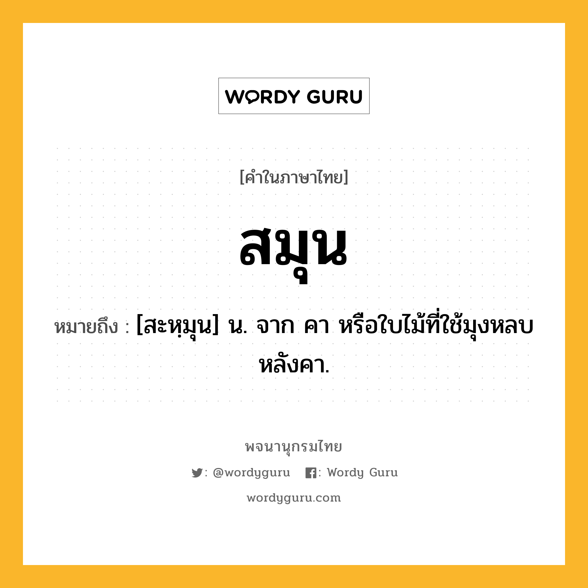 สมุน ความหมาย หมายถึงอะไร?, คำในภาษาไทย สมุน หมายถึง [สะหฺมุน] น. จาก คา หรือใบไม้ที่ใช้มุงหลบหลังคา.