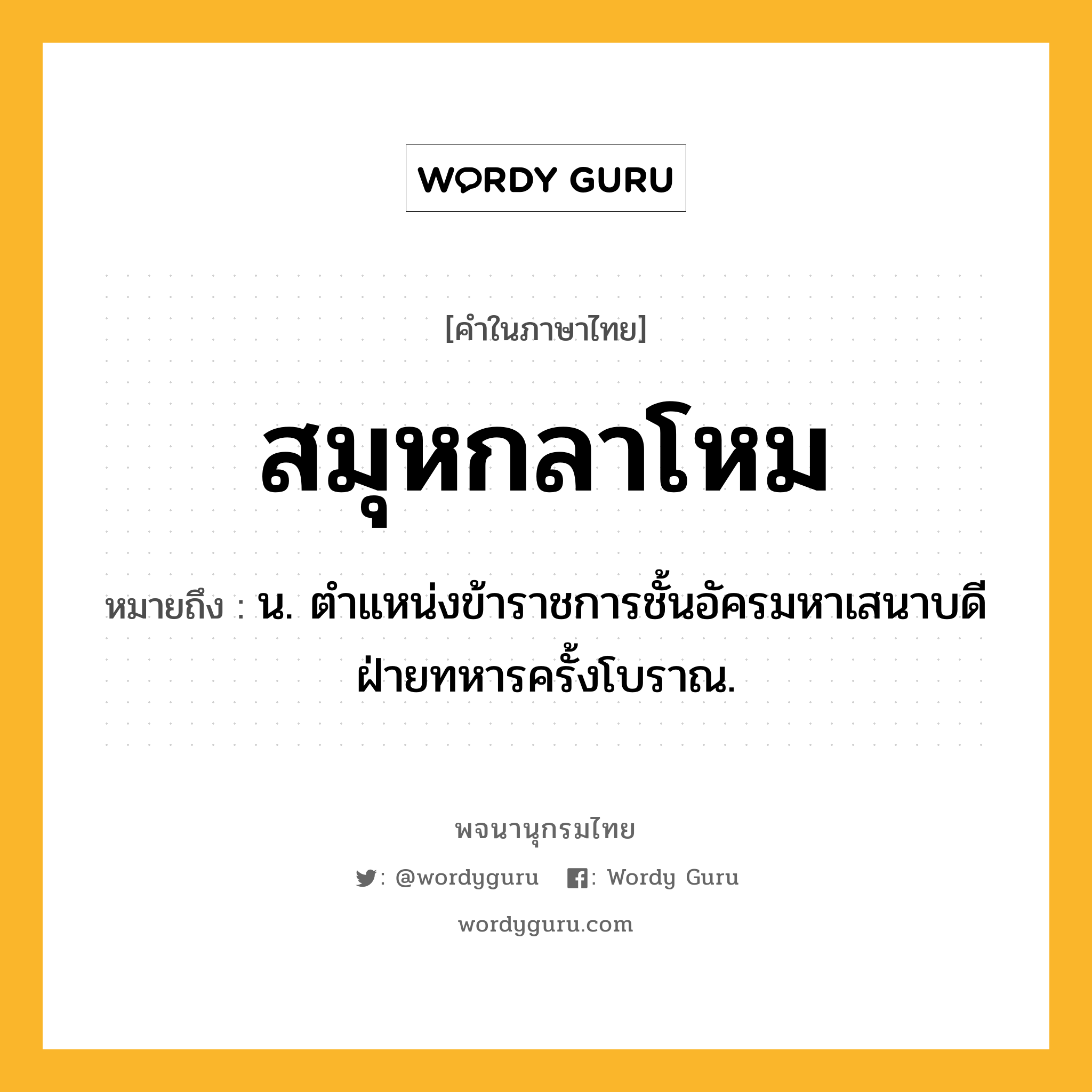 สมุหกลาโหม ความหมาย หมายถึงอะไร?, คำในภาษาไทย สมุหกลาโหม หมายถึง น. ตําแหน่งข้าราชการชั้นอัครมหาเสนาบดีฝ่ายทหารครั้งโบราณ.