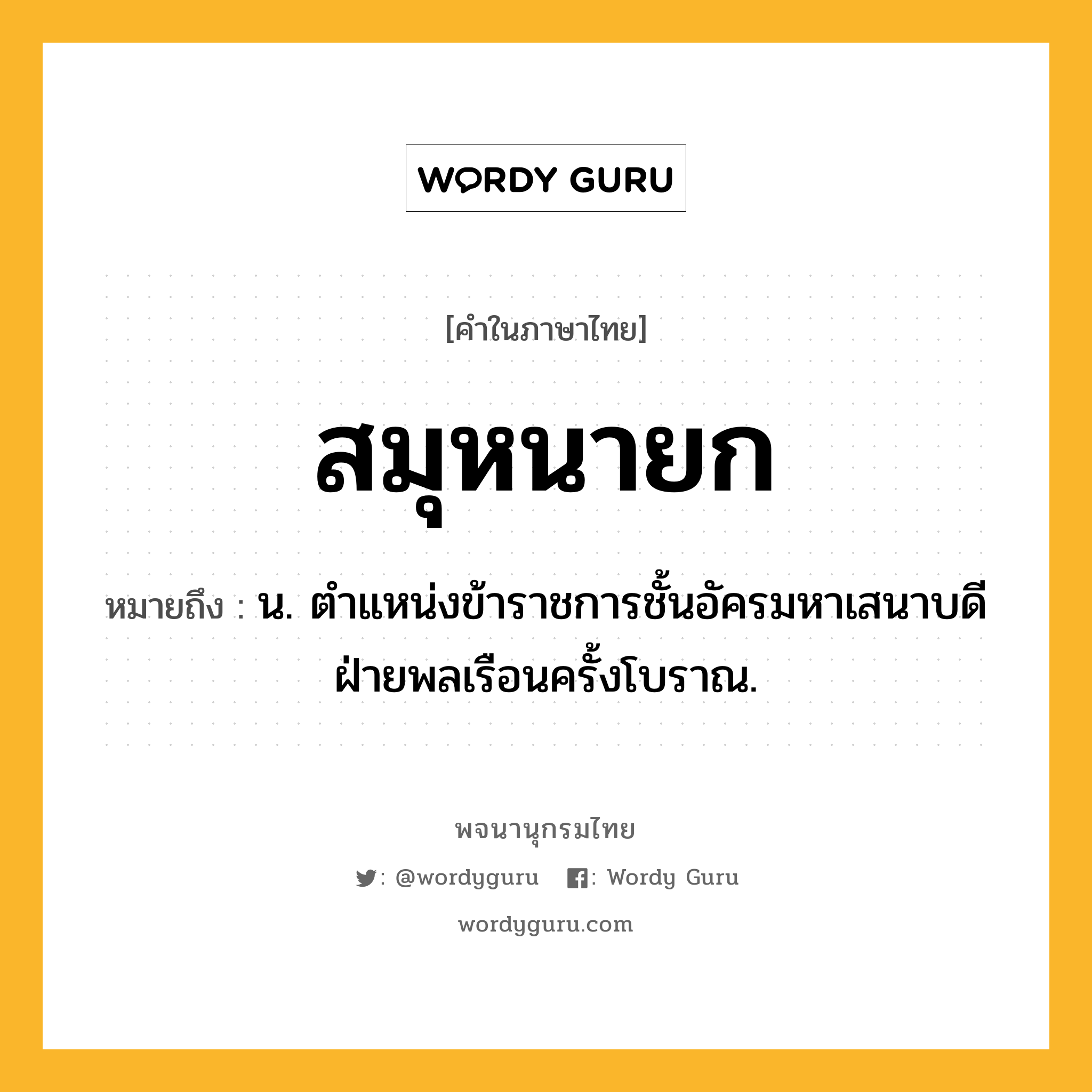 สมุหนายก ความหมาย หมายถึงอะไร?, คำในภาษาไทย สมุหนายก หมายถึง น. ตําแหน่งข้าราชการชั้นอัครมหาเสนาบดีฝ่ายพลเรือนครั้งโบราณ.