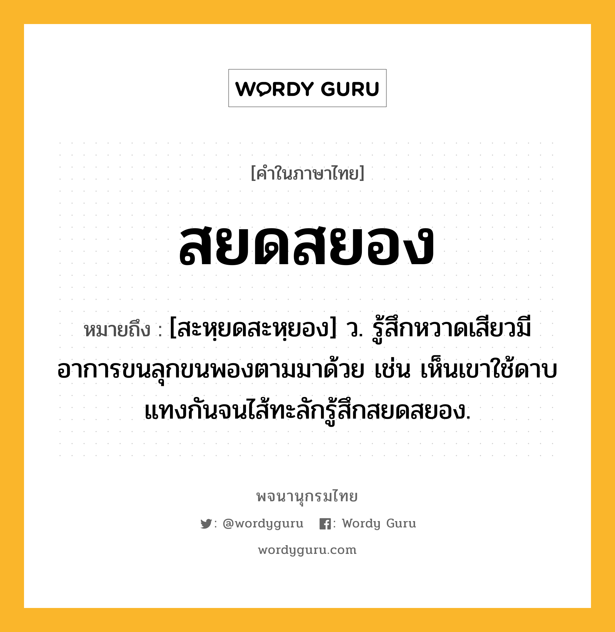 สยดสยอง ความหมาย หมายถึงอะไร?, คำในภาษาไทย สยดสยอง หมายถึง [สะหฺยดสะหฺยอง] ว. รู้สึกหวาดเสียวมีอาการขนลุกขนพองตามมาด้วย เช่น เห็นเขาใช้ดาบแทงกันจนไส้ทะลักรู้สึกสยดสยอง.