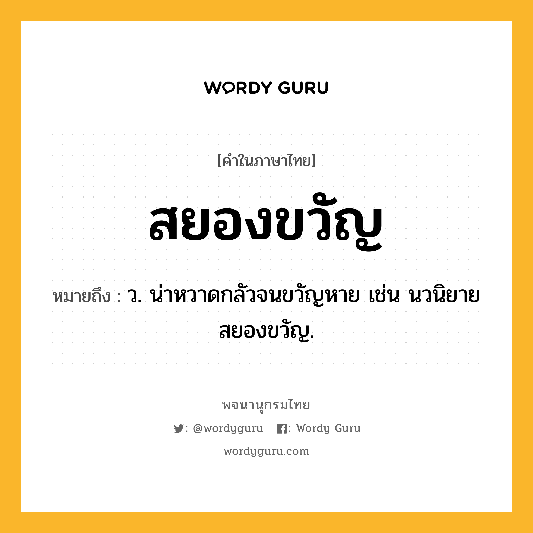 สยองขวัญ ความหมาย หมายถึงอะไร?, คำในภาษาไทย สยองขวัญ หมายถึง ว. น่าหวาดกลัวจนขวัญหาย เช่น นวนิยายสยองขวัญ.