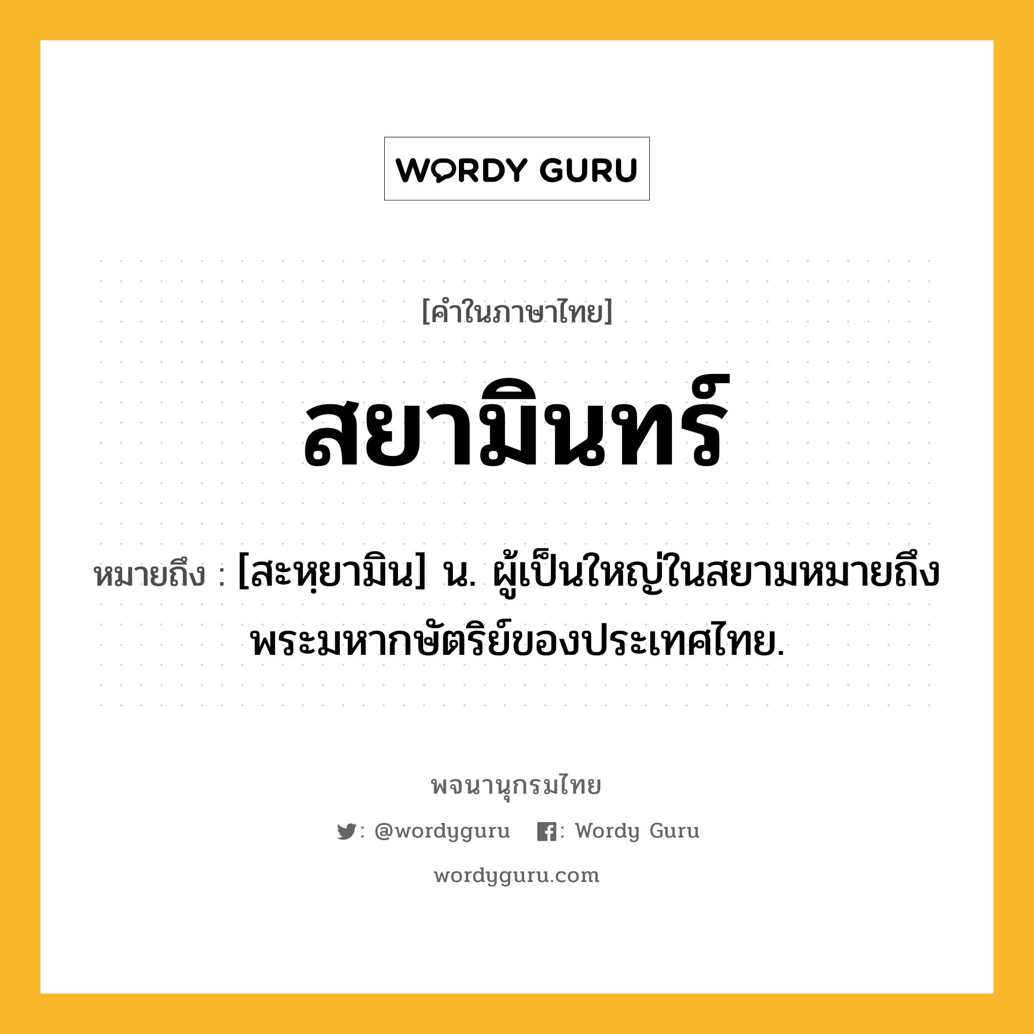 สยามินทร์ ความหมาย หมายถึงอะไร?, คำในภาษาไทย สยามินทร์ หมายถึง [สะหฺยามิน] น. ผู้เป็นใหญ่ในสยามหมายถึง พระมหากษัตริย์ของประเทศไทย.