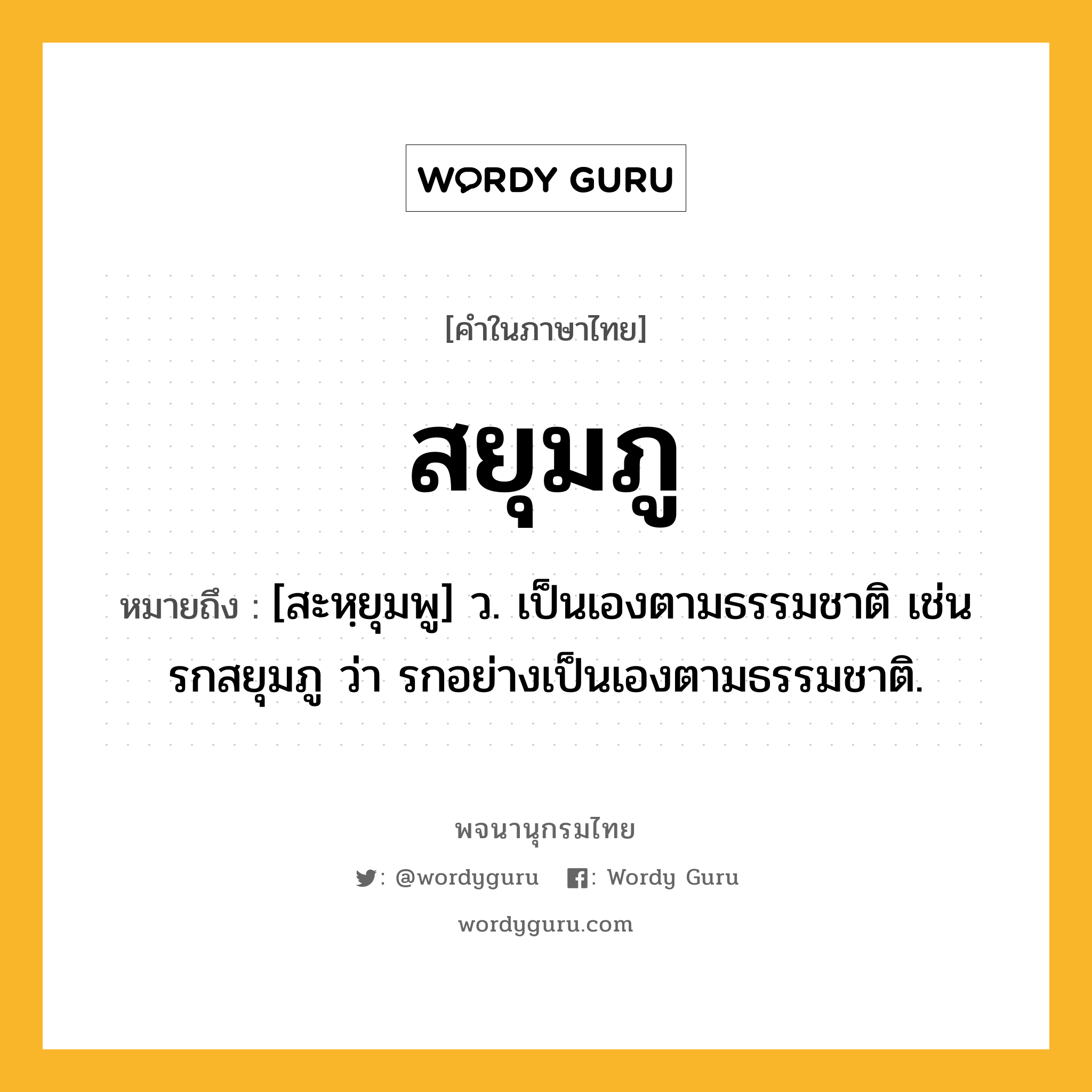 สยุมภู ความหมาย หมายถึงอะไร?, คำในภาษาไทย สยุมภู หมายถึง [สะหฺยุมพู] ว. เป็นเองตามธรรมชาติ เช่น รกสยุมภู ว่า รกอย่างเป็นเองตามธรรมชาติ.