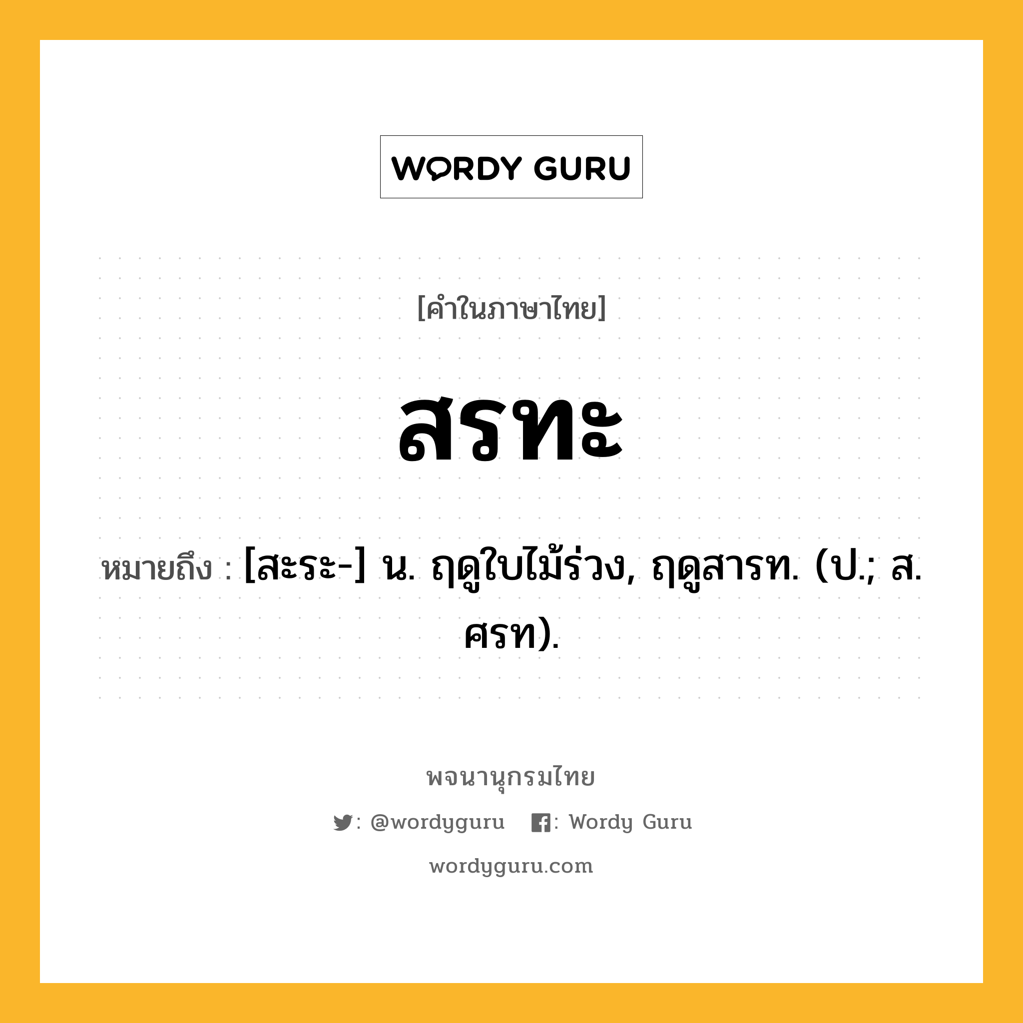 สรทะ ความหมาย หมายถึงอะไร?, คำในภาษาไทย สรทะ หมายถึง [สะระ-] น. ฤดูใบไม้ร่วง, ฤดูสารท. (ป.; ส. ศรท).