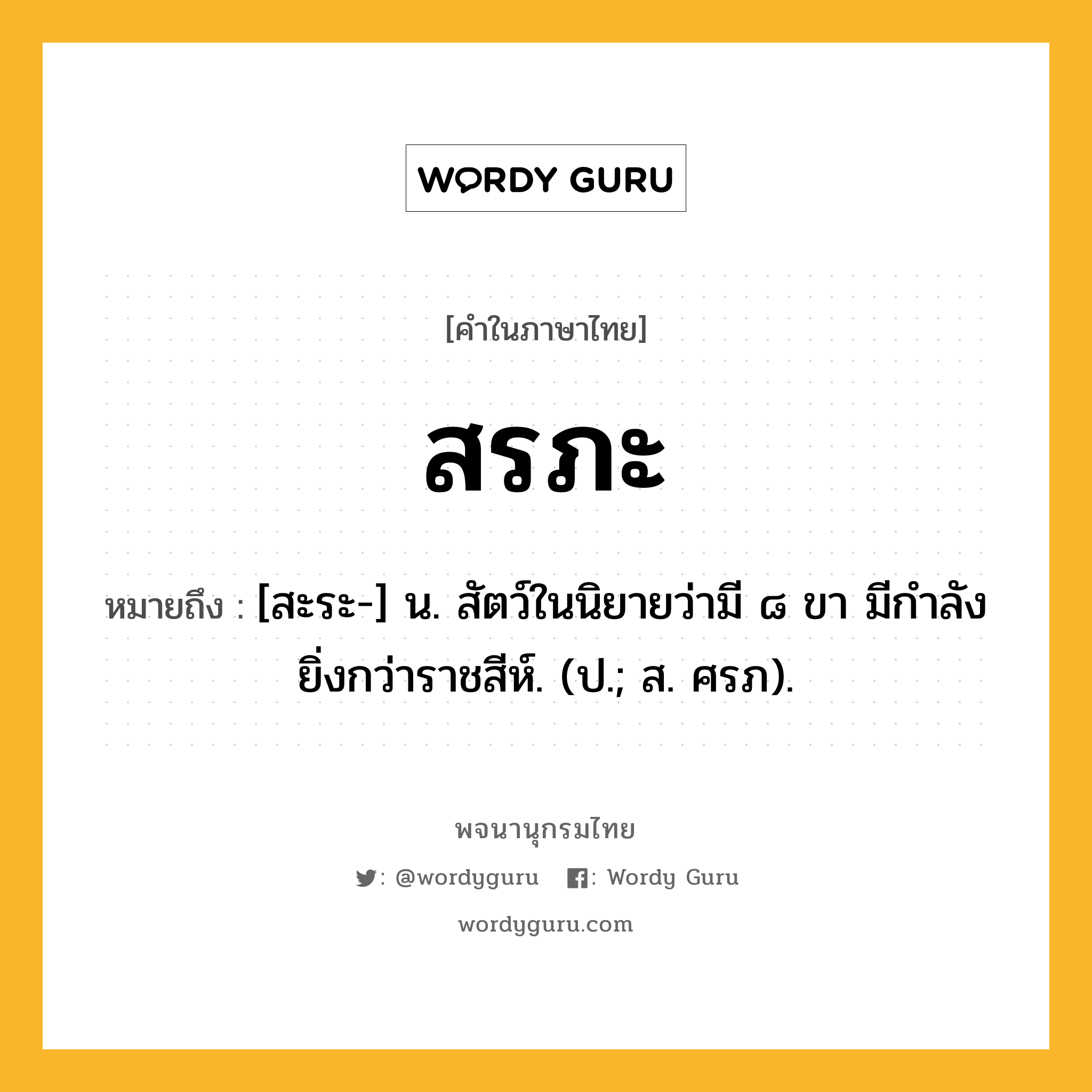 สรภะ ความหมาย หมายถึงอะไร?, คำในภาษาไทย สรภะ หมายถึง [สะระ-] น. สัตว์ในนิยายว่ามี ๘ ขา มีกําลังยิ่งกว่าราชสีห์. (ป.; ส. ศรภ).