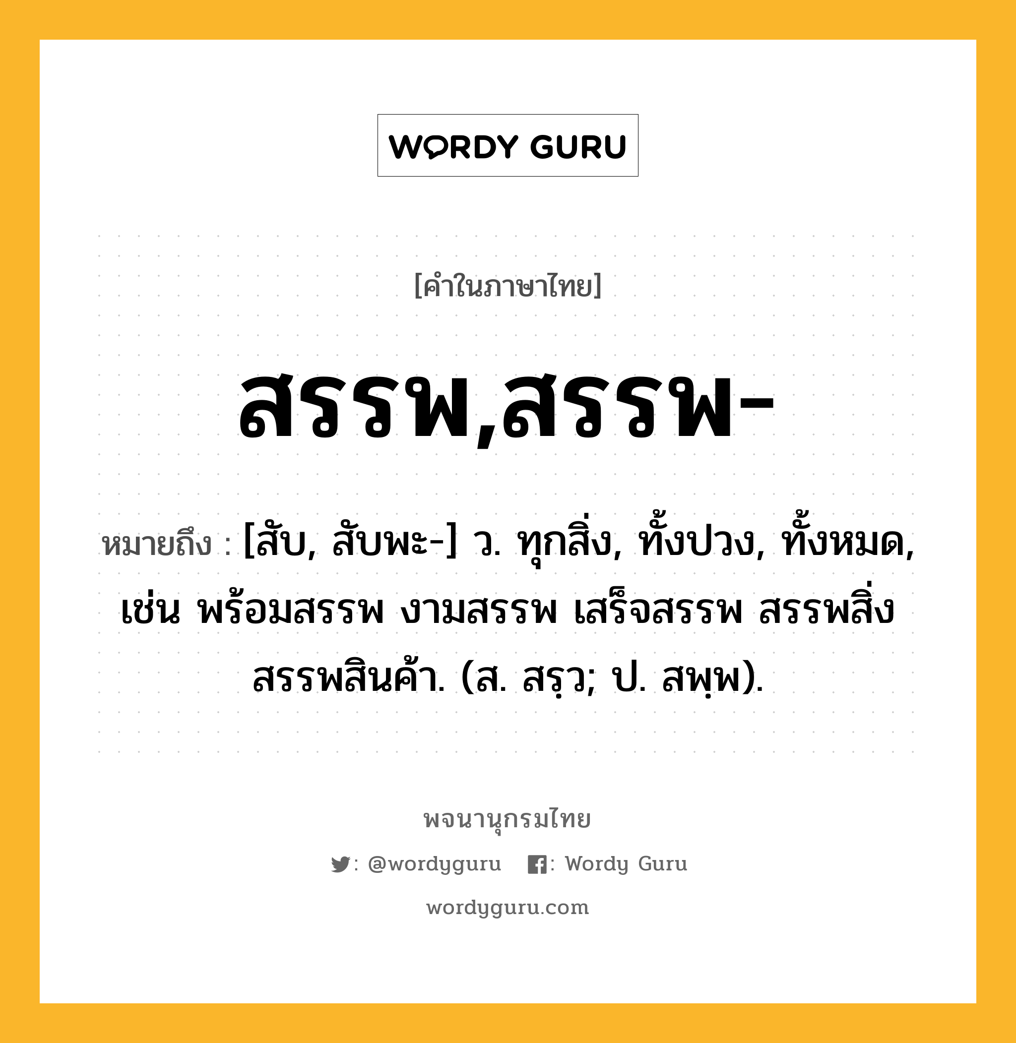 สรรพ,สรรพ- ความหมาย หมายถึงอะไร?, คำในภาษาไทย สรรพ,สรรพ- หมายถึง [สับ, สับพะ-] ว. ทุกสิ่ง, ทั้งปวง, ทั้งหมด, เช่น พร้อมสรรพ งามสรรพ เสร็จสรรพ สรรพสิ่ง สรรพสินค้า. (ส. สรฺว; ป. สพฺพ).