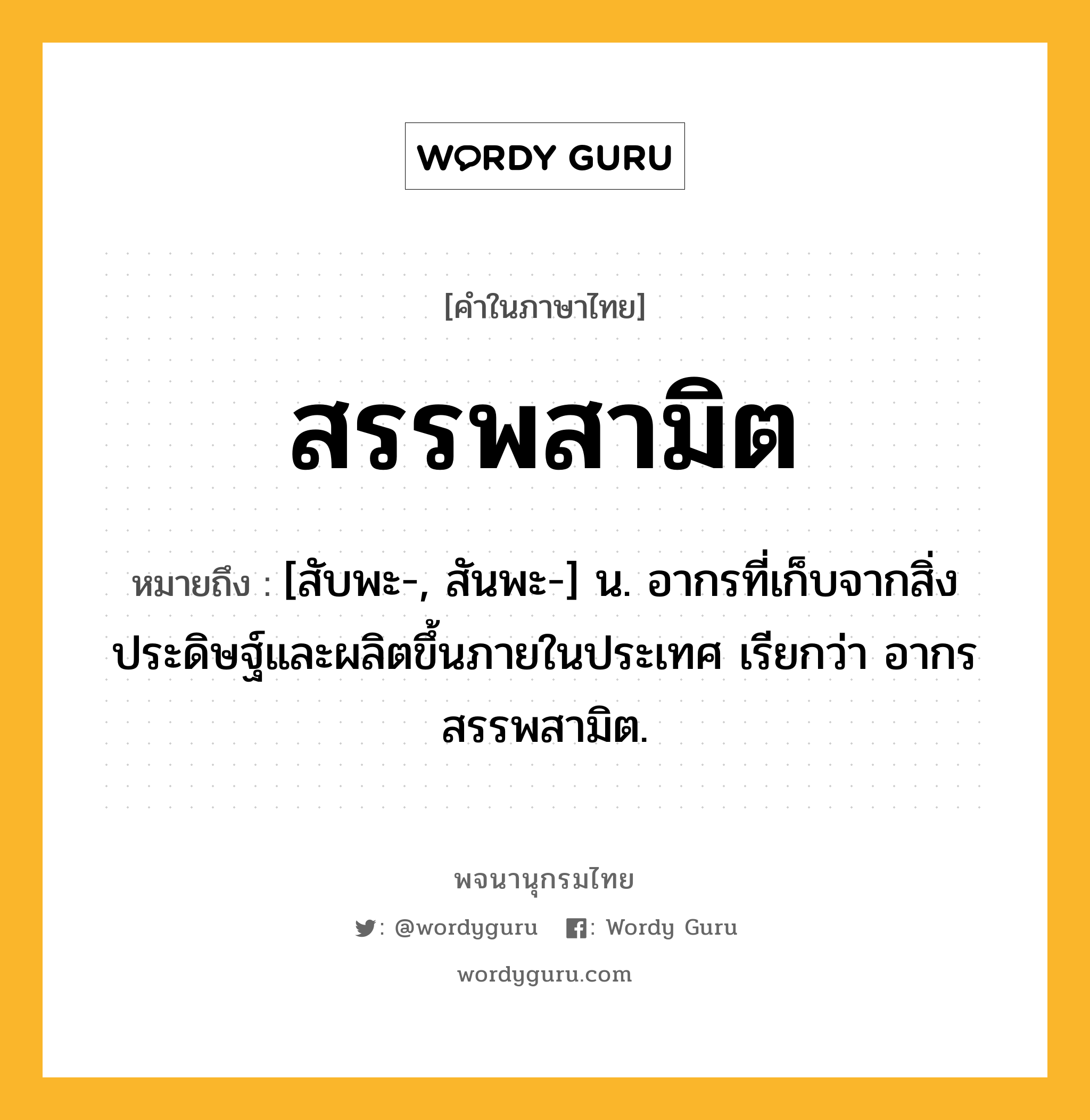 สรรพสามิต ความหมาย หมายถึงอะไร?, คำในภาษาไทย สรรพสามิต หมายถึง [สับพะ-, สันพะ-] น. อากรที่เก็บจากสิ่งประดิษฐ์และผลิตขึ้นภายในประเทศ เรียกว่า อากรสรรพสามิต.