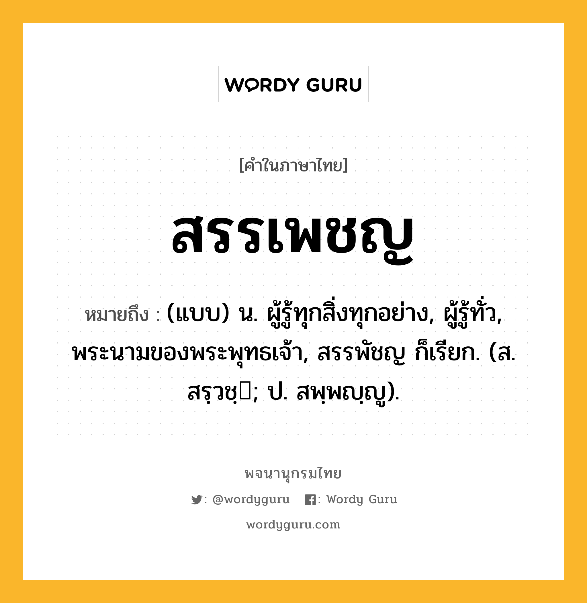 สรรเพชญ ความหมาย หมายถึงอะไร?, คำในภาษาไทย สรรเพชญ หมายถึง (แบบ) น. ผู้รู้ทุกสิ่งทุกอย่าง, ผู้รู้ทั่ว, พระนามของพระพุทธเจ้า, สรรพัชญ ก็เรียก. (ส. สรฺวชฺ; ป. สพฺพญฺญู).