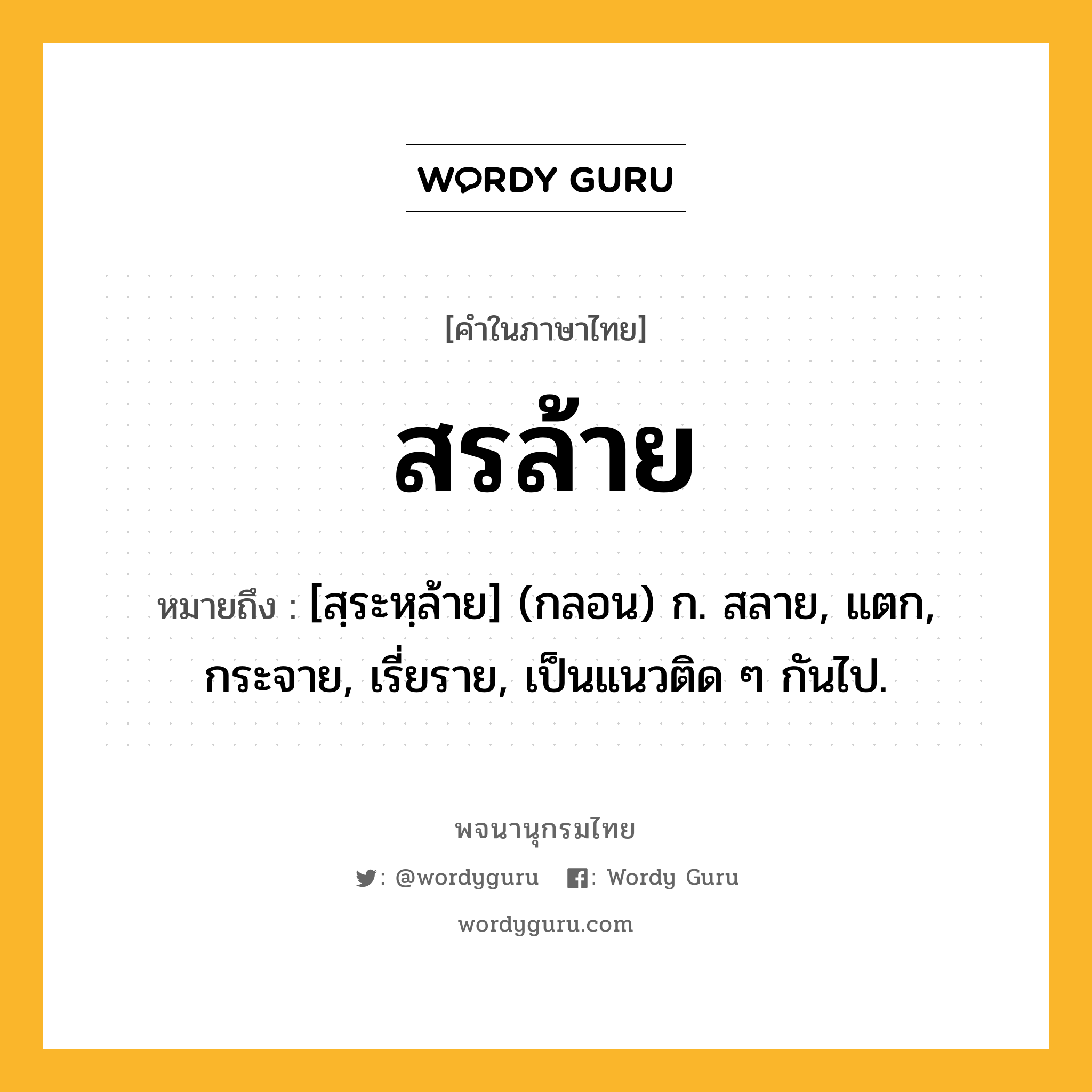 สรล้าย ความหมาย หมายถึงอะไร?, คำในภาษาไทย สรล้าย หมายถึง [สฺระหฺล้าย] (กลอน) ก. สลาย, แตก, กระจาย, เรี่ยราย, เป็นแนวติด ๆ กันไป.