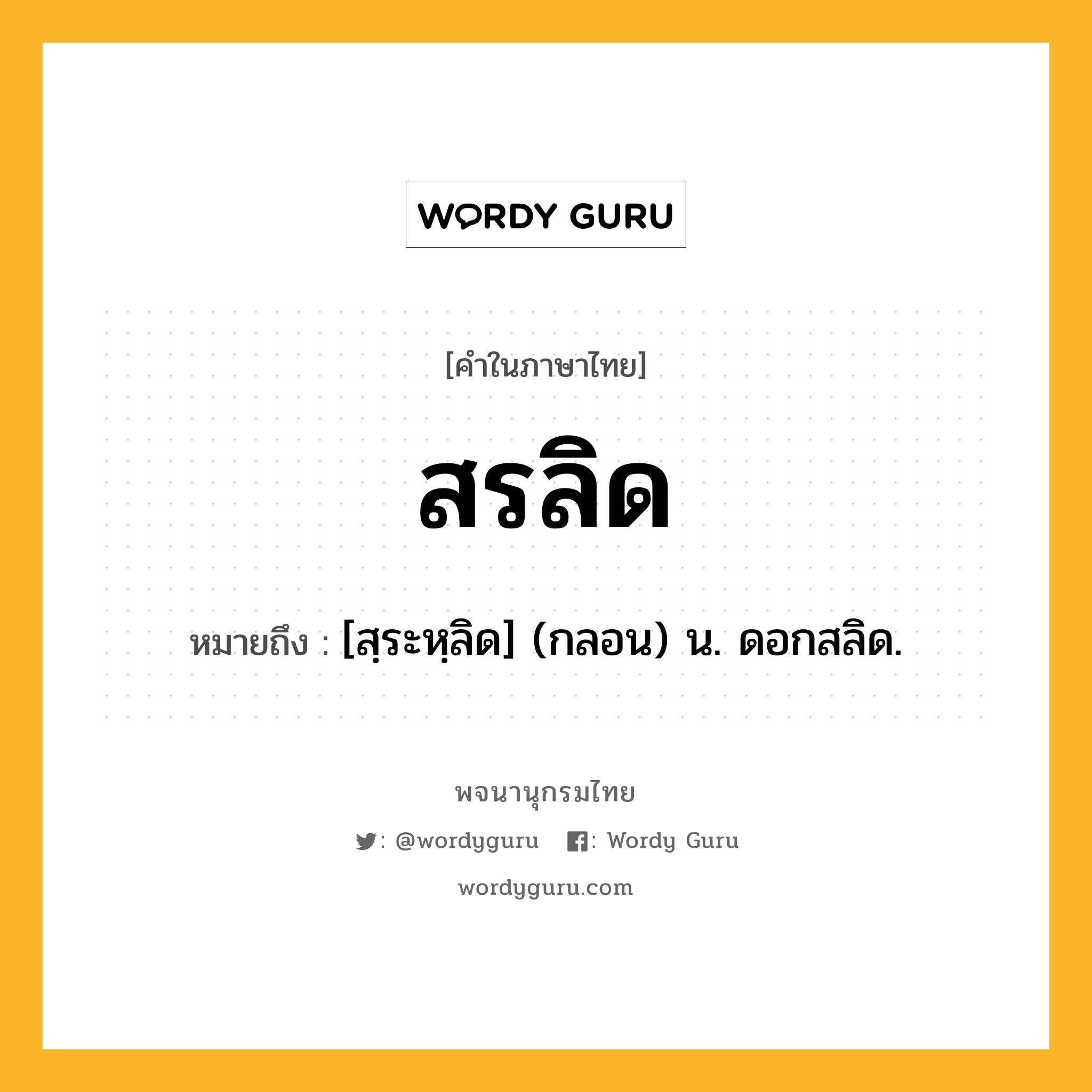 สรลิด ความหมาย หมายถึงอะไร?, คำในภาษาไทย สรลิด หมายถึง [สฺระหฺลิด] (กลอน) น. ดอกสลิด.