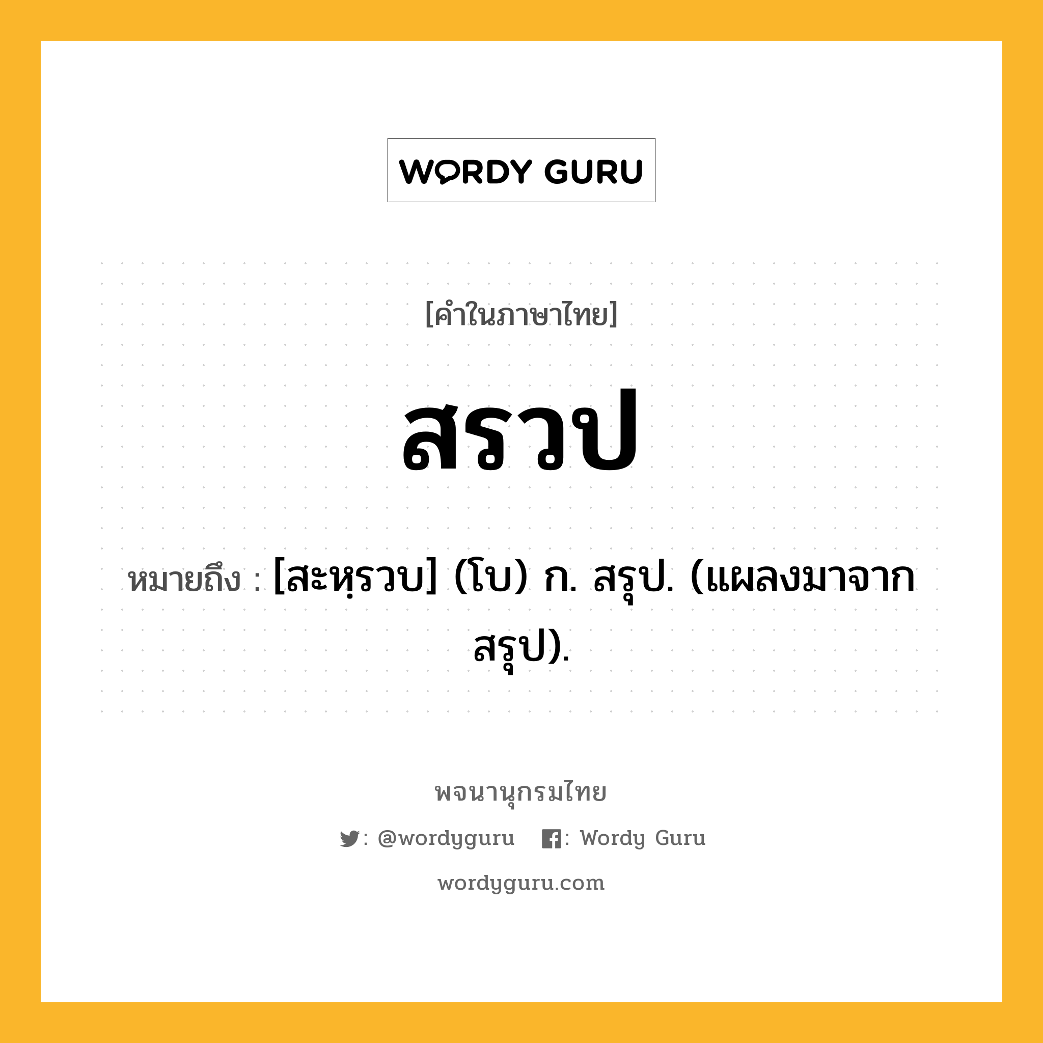 สรวป ความหมาย หมายถึงอะไร?, คำในภาษาไทย สรวป หมายถึง [สะหฺรวบ] (โบ) ก. สรุป. (แผลงมาจาก สรุป).