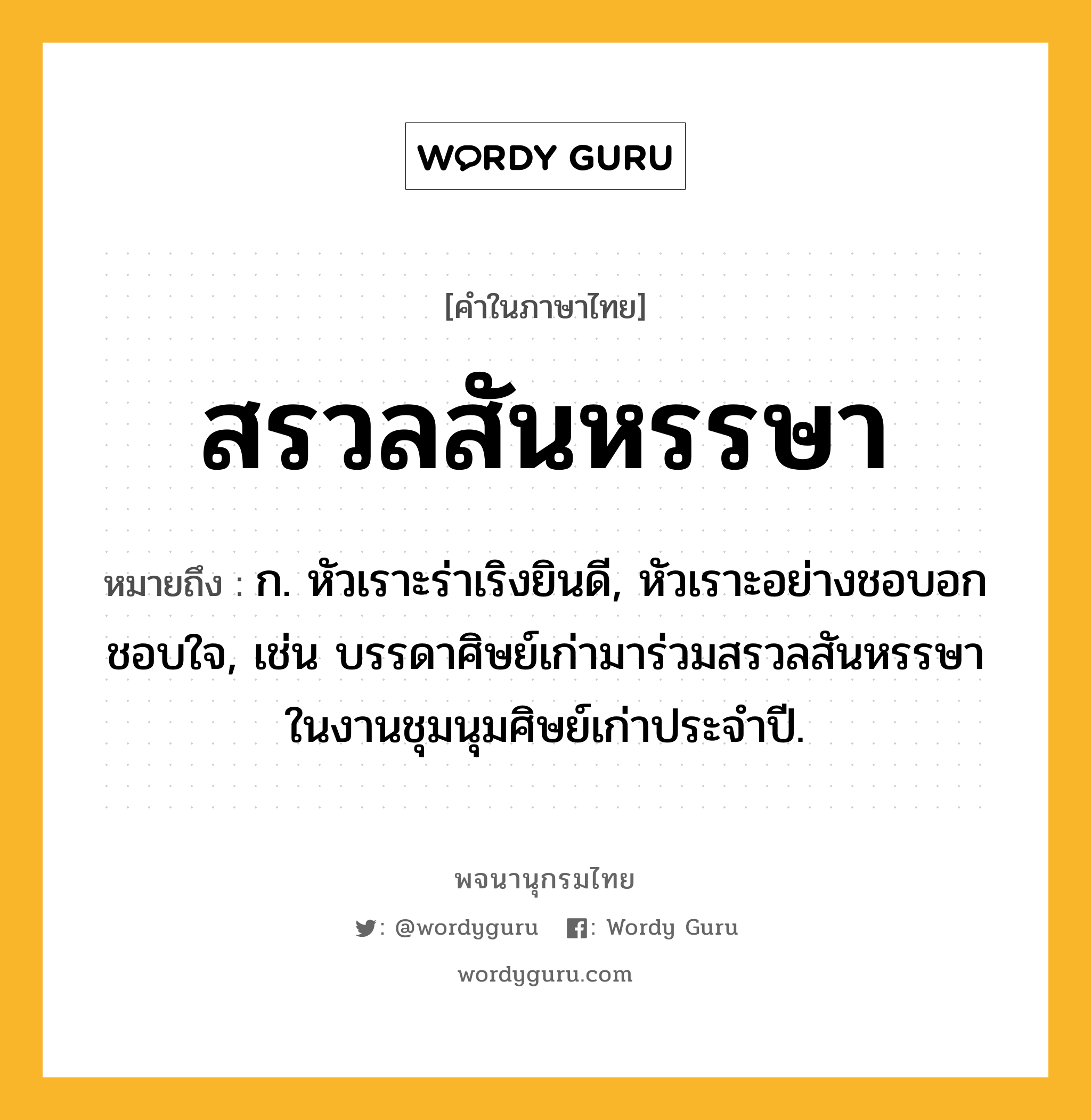 สรวลสันหรรษา ความหมาย หมายถึงอะไร?, คำในภาษาไทย สรวลสันหรรษา หมายถึง ก. หัวเราะร่าเริงยินดี, หัวเราะอย่างชอบอกชอบใจ, เช่น บรรดาศิษย์เก่ามาร่วมสรวลสันหรรษาในงานชุมนุมศิษย์เก่าประจำปี.