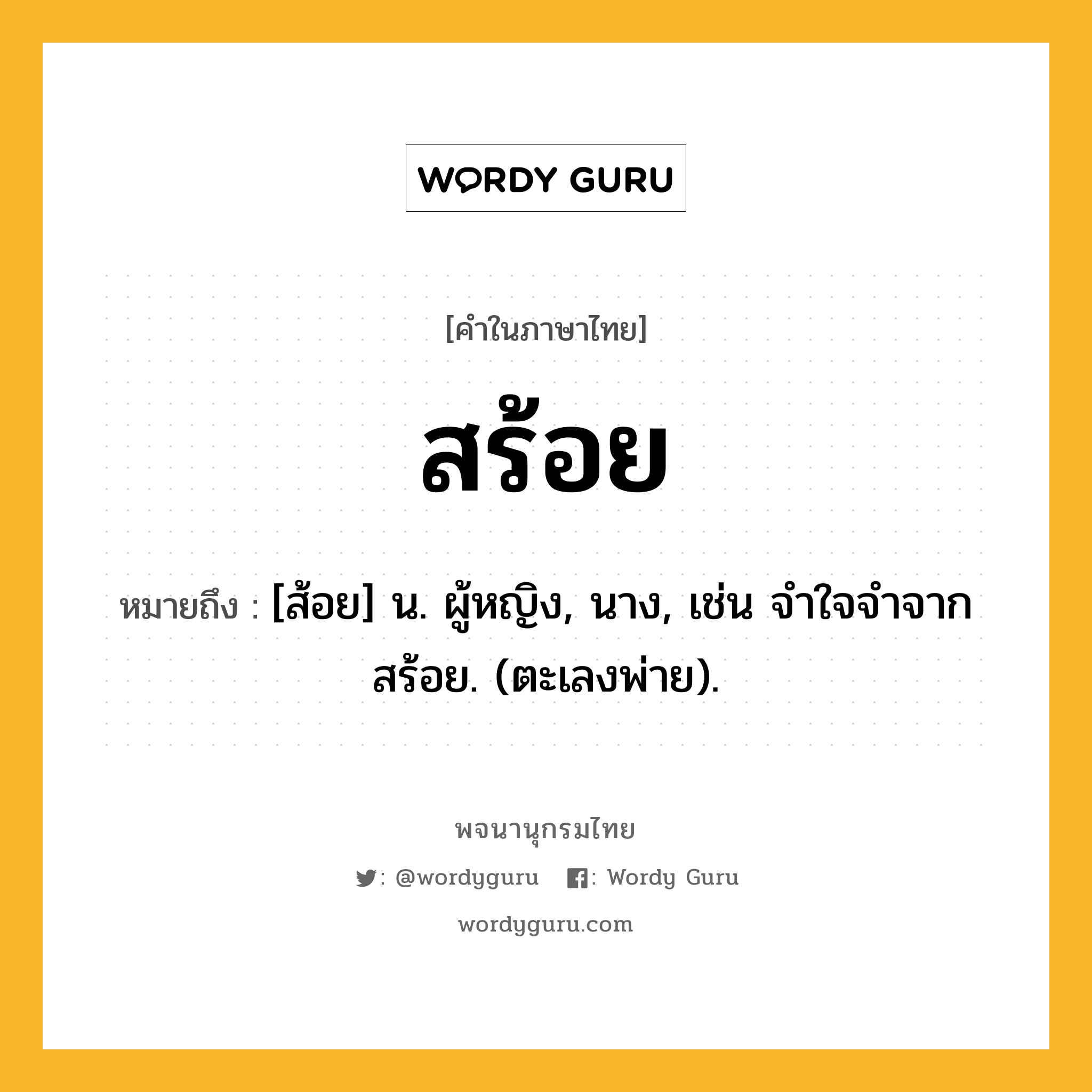 สร้อย ความหมาย หมายถึงอะไร?, คำในภาษาไทย สร้อย หมายถึง [ส้อย] น. ผู้หญิง, นาง, เช่น จําใจจําจากสร้อย. (ตะเลงพ่าย).