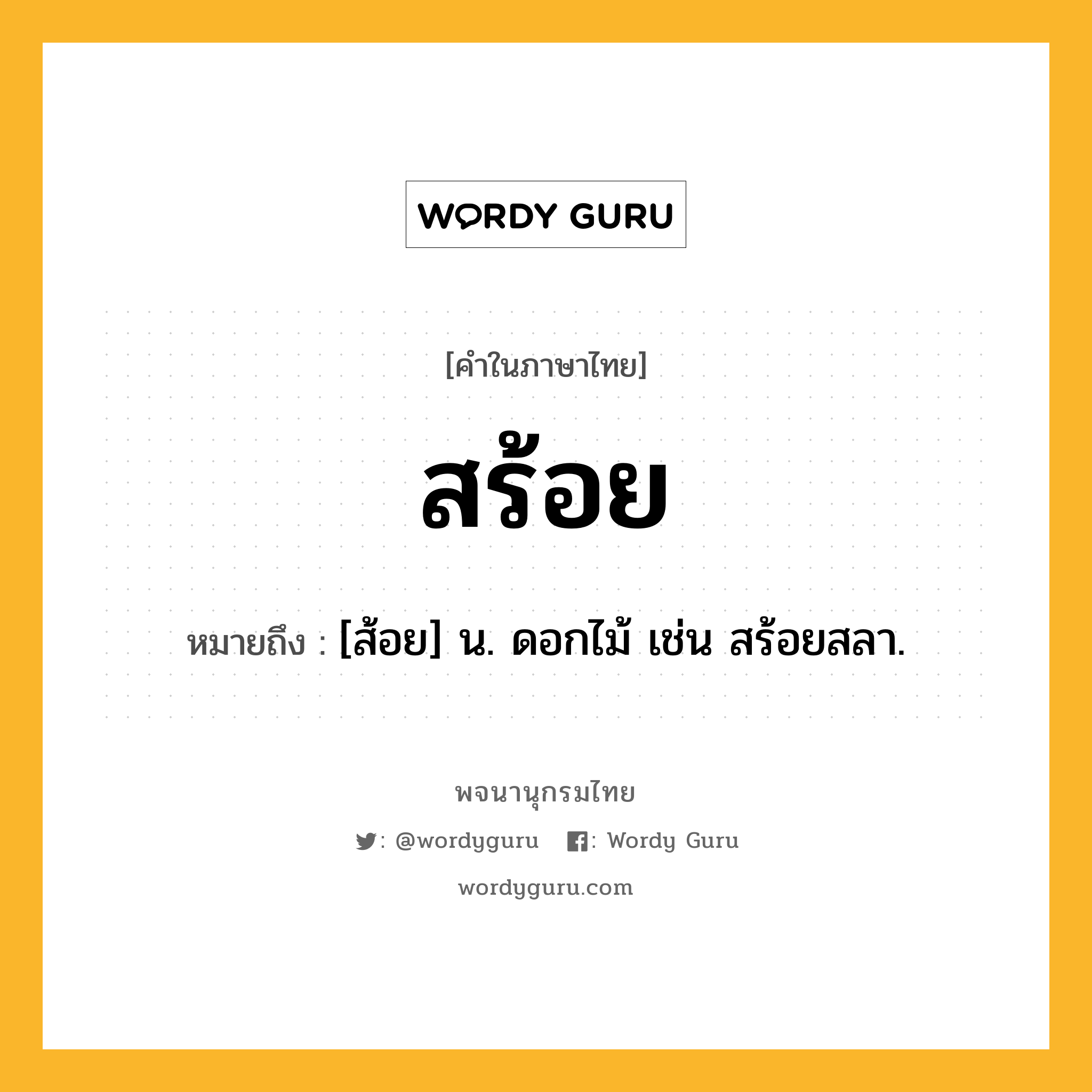 สร้อย ความหมาย หมายถึงอะไร?, คำในภาษาไทย สร้อย หมายถึง [ส้อย] น. ดอกไม้ เช่น สร้อยสลา.