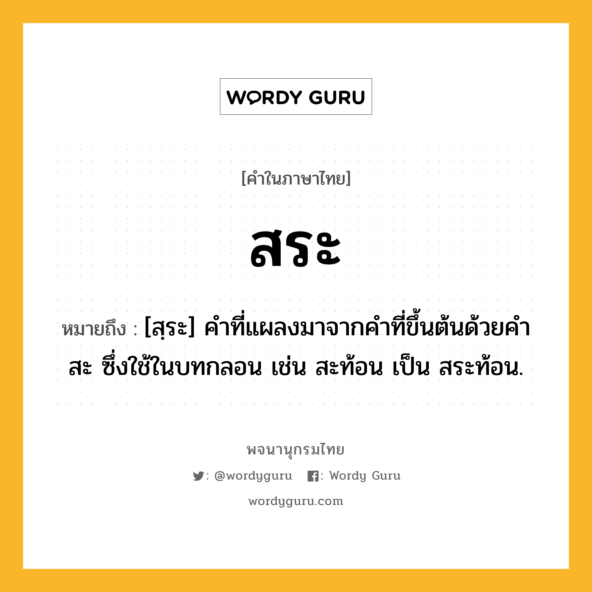 สระ ความหมาย หมายถึงอะไร?, คำในภาษาไทย สระ หมายถึง [สฺระ] คําที่แผลงมาจากคําที่ขึ้นต้นด้วยคํา สะ ซึ่งใช้ในบทกลอน เช่น สะท้อน เป็น สระท้อน.