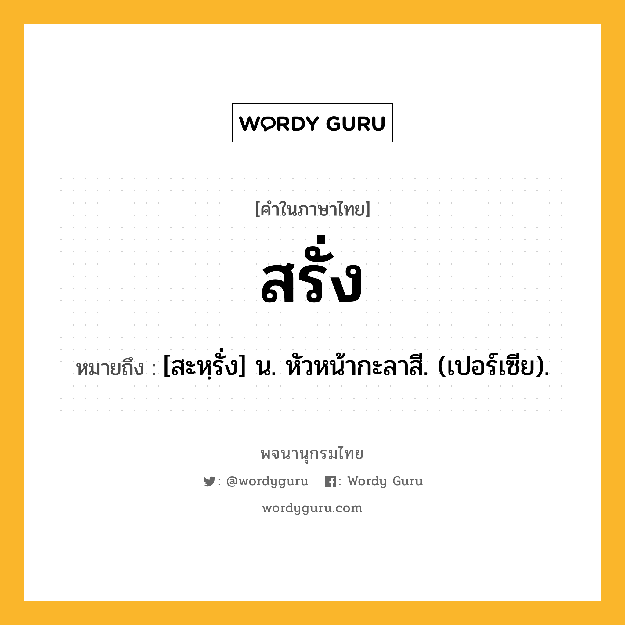 สรั่ง ความหมาย หมายถึงอะไร?, คำในภาษาไทย สรั่ง หมายถึง [สะหฺรั่ง] น. หัวหน้ากะลาสี. (เปอร์เซีย).