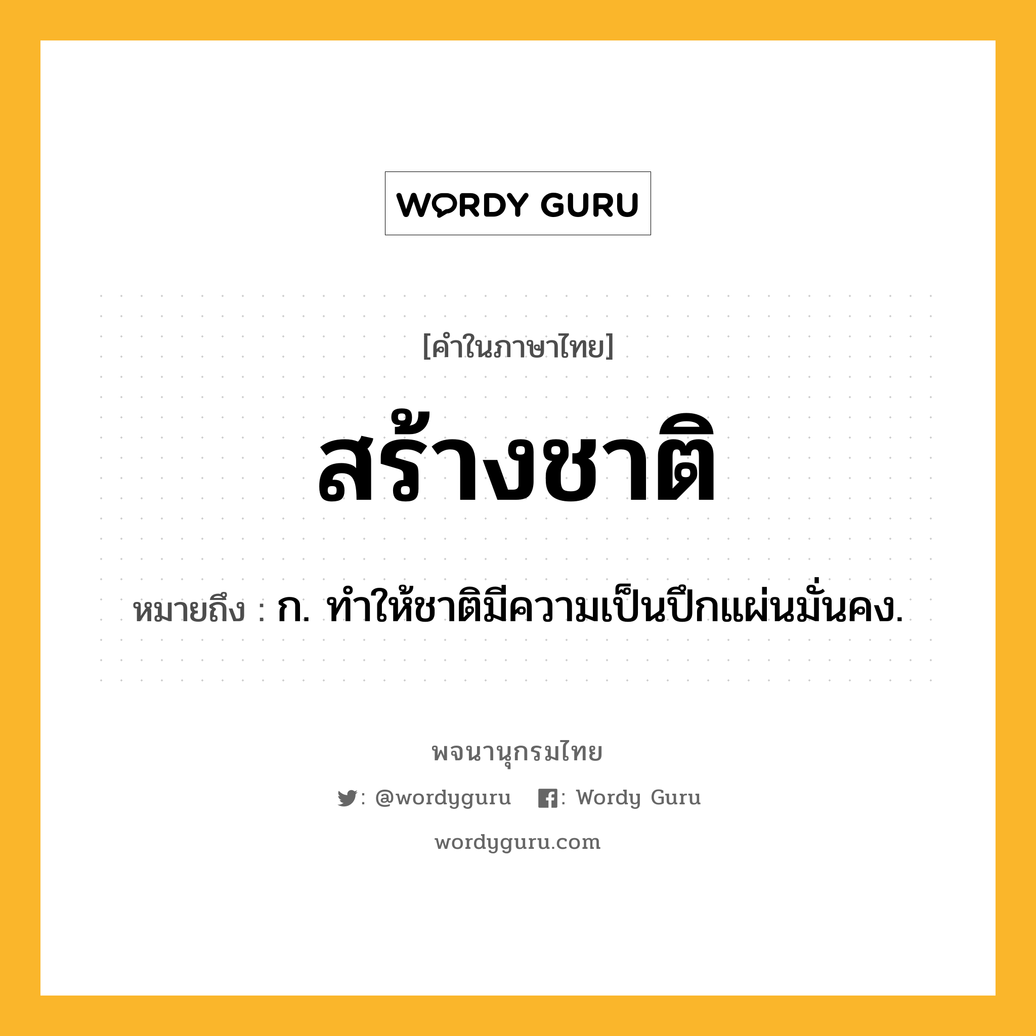 สร้างชาติ ความหมาย หมายถึงอะไร?, คำในภาษาไทย สร้างชาติ หมายถึง ก. ทำให้ชาติมีความเป็นปึกแผ่นมั่นคง.