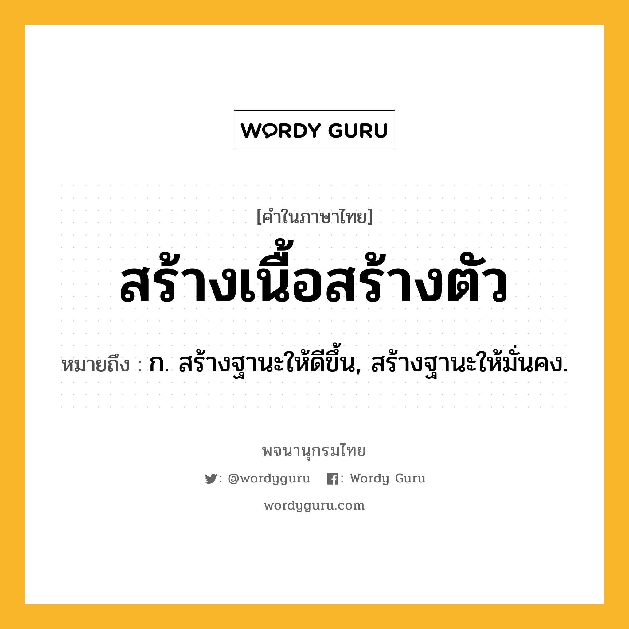 สร้างเนื้อสร้างตัว ความหมาย หมายถึงอะไร?, คำในภาษาไทย สร้างเนื้อสร้างตัว หมายถึง ก. สร้างฐานะให้ดีขึ้น, สร้างฐานะให้มั่นคง.